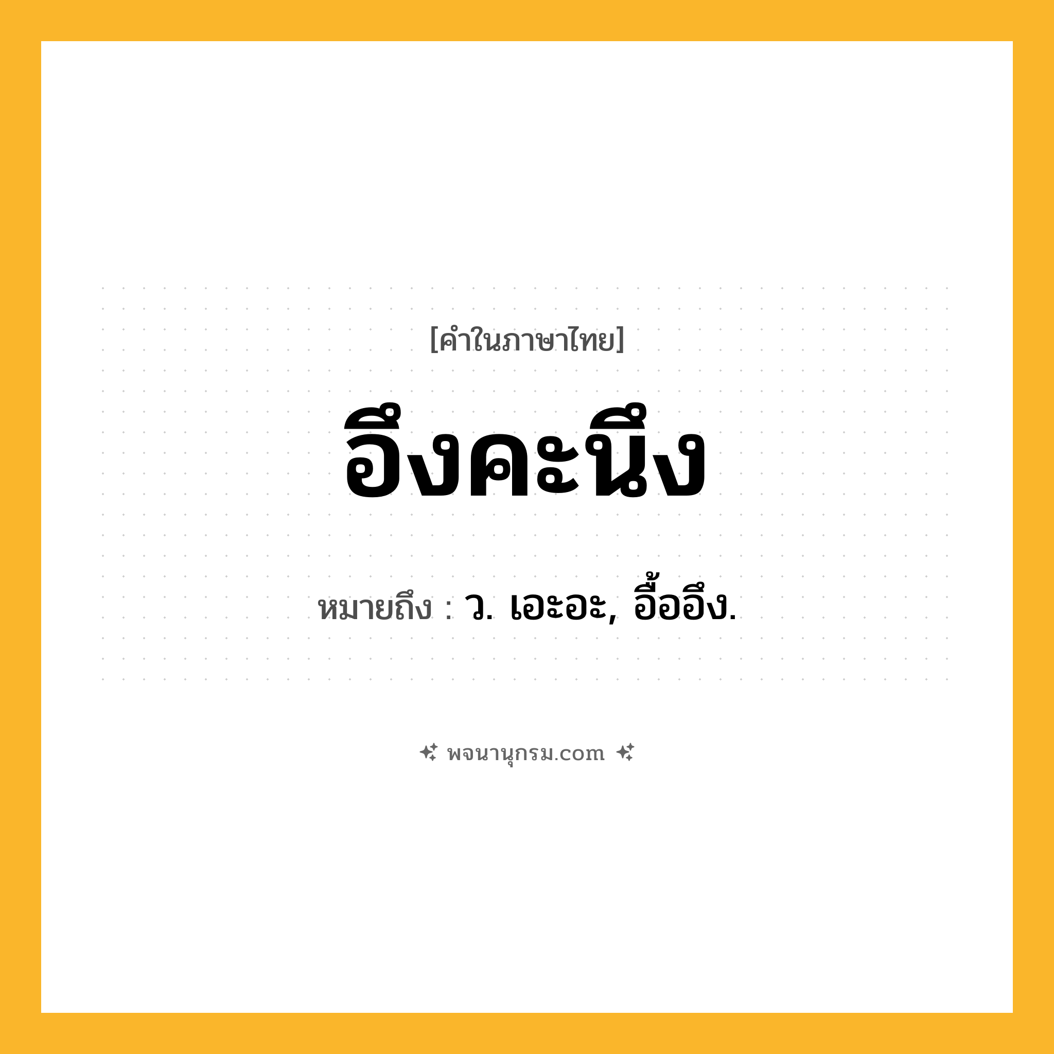 อึงคะนึง ความหมาย หมายถึงอะไร?, คำในภาษาไทย อึงคะนึง หมายถึง ว. เอะอะ, อื้ออึง.