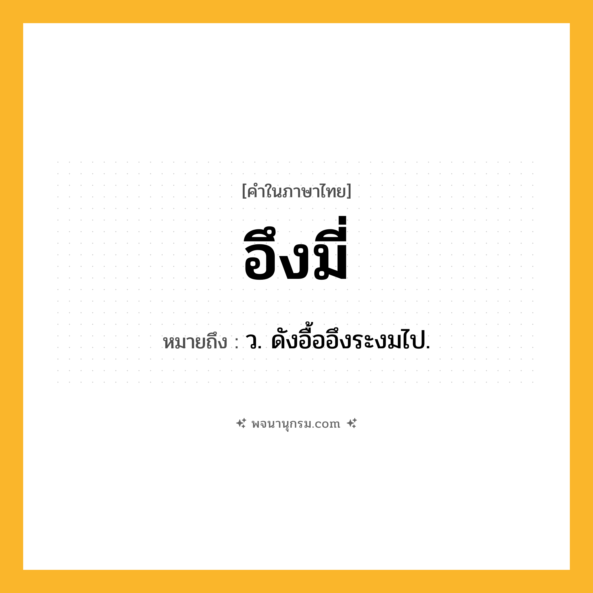 อึงมี่ ความหมาย หมายถึงอะไร?, คำในภาษาไทย อึงมี่ หมายถึง ว. ดังอื้ออึงระงมไป.
