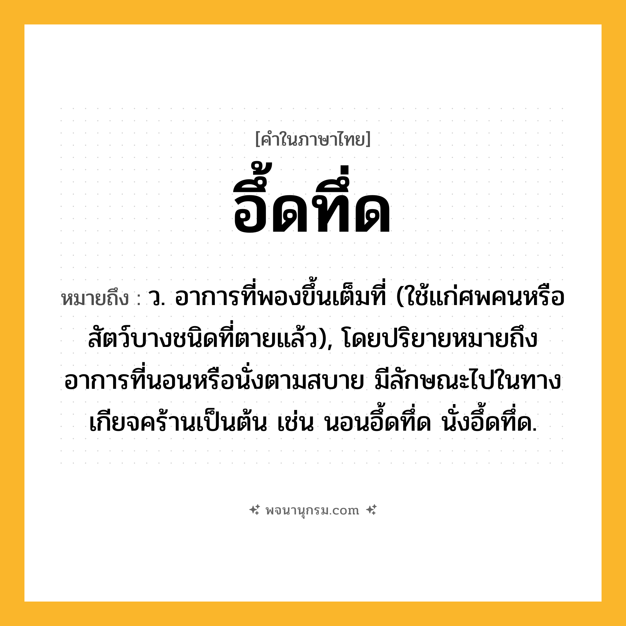 อึ้ดทึ่ด ความหมาย หมายถึงอะไร?, คำในภาษาไทย อึ้ดทึ่ด หมายถึง ว. อาการที่พองขึ้นเต็มที่ (ใช้แก่ศพคนหรือสัตว์บางชนิดที่ตายแล้ว), โดยปริยายหมายถึงอาการที่นอนหรือนั่งตามสบาย มีลักษณะไปในทางเกียจคร้านเป็นต้น เช่น นอนอึ้ดทึ่ด นั่งอึ้ดทึ่ด.