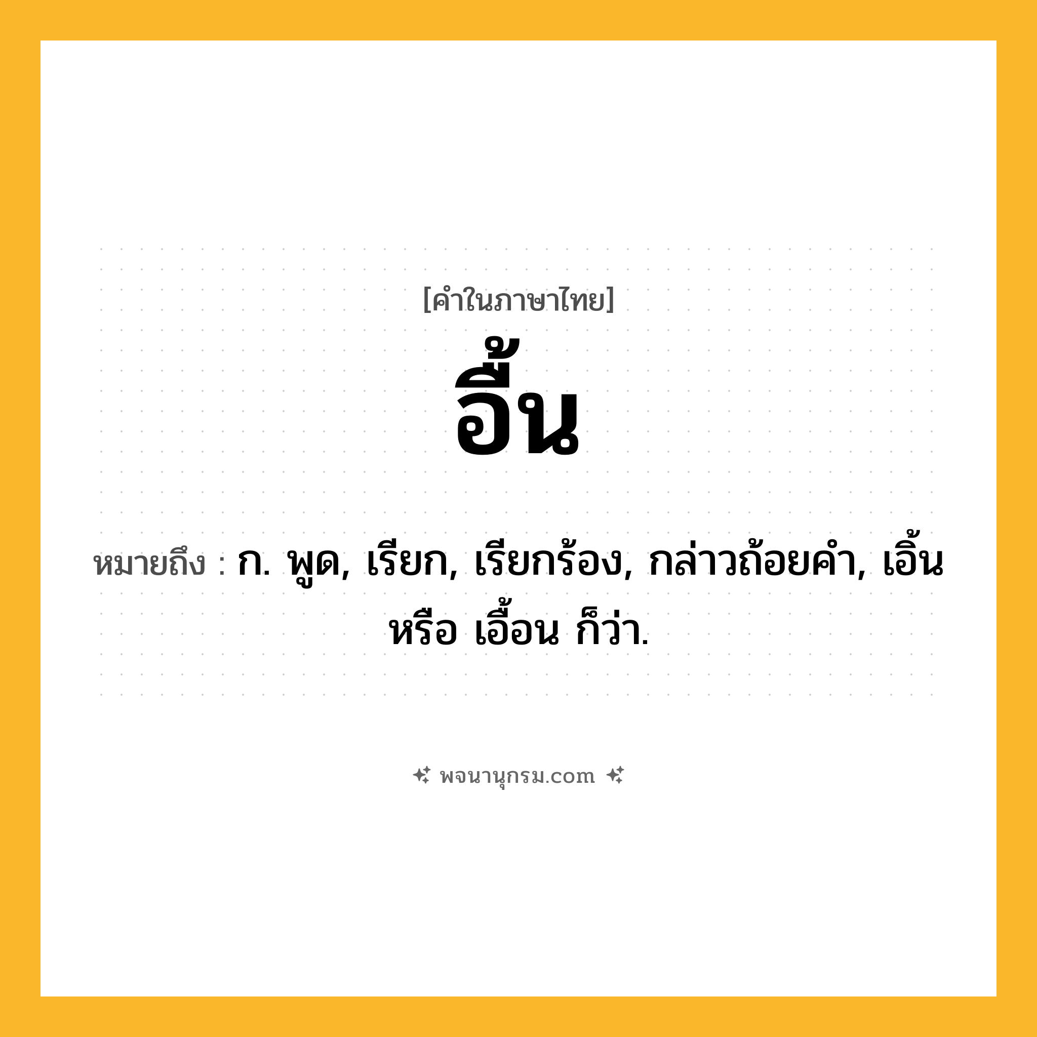 อื้น ความหมาย หมายถึงอะไร?, คำในภาษาไทย อื้น หมายถึง ก. พูด, เรียก, เรียกร้อง, กล่าวถ้อยคำ, เอิ้น หรือ เอื้อน ก็ว่า.
