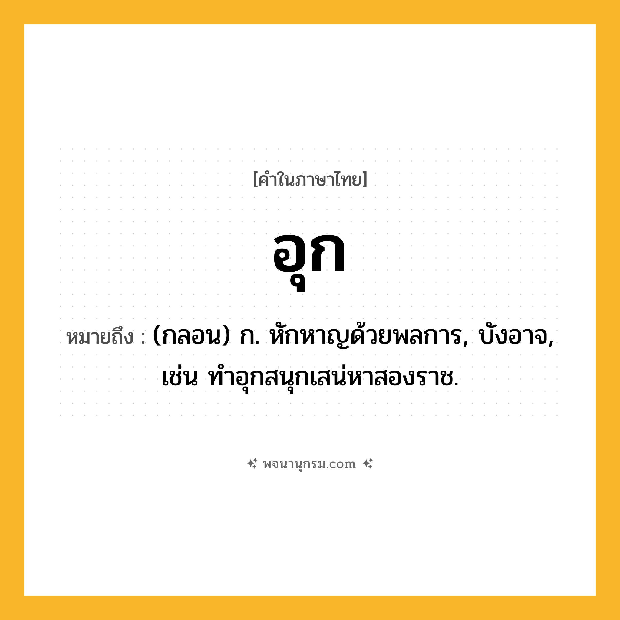อุก ความหมาย หมายถึงอะไร?, คำในภาษาไทย อุก หมายถึง (กลอน) ก. หักหาญด้วยพลการ, บังอาจ, เช่น ทำอุกสนุกเสน่หาสองราช.