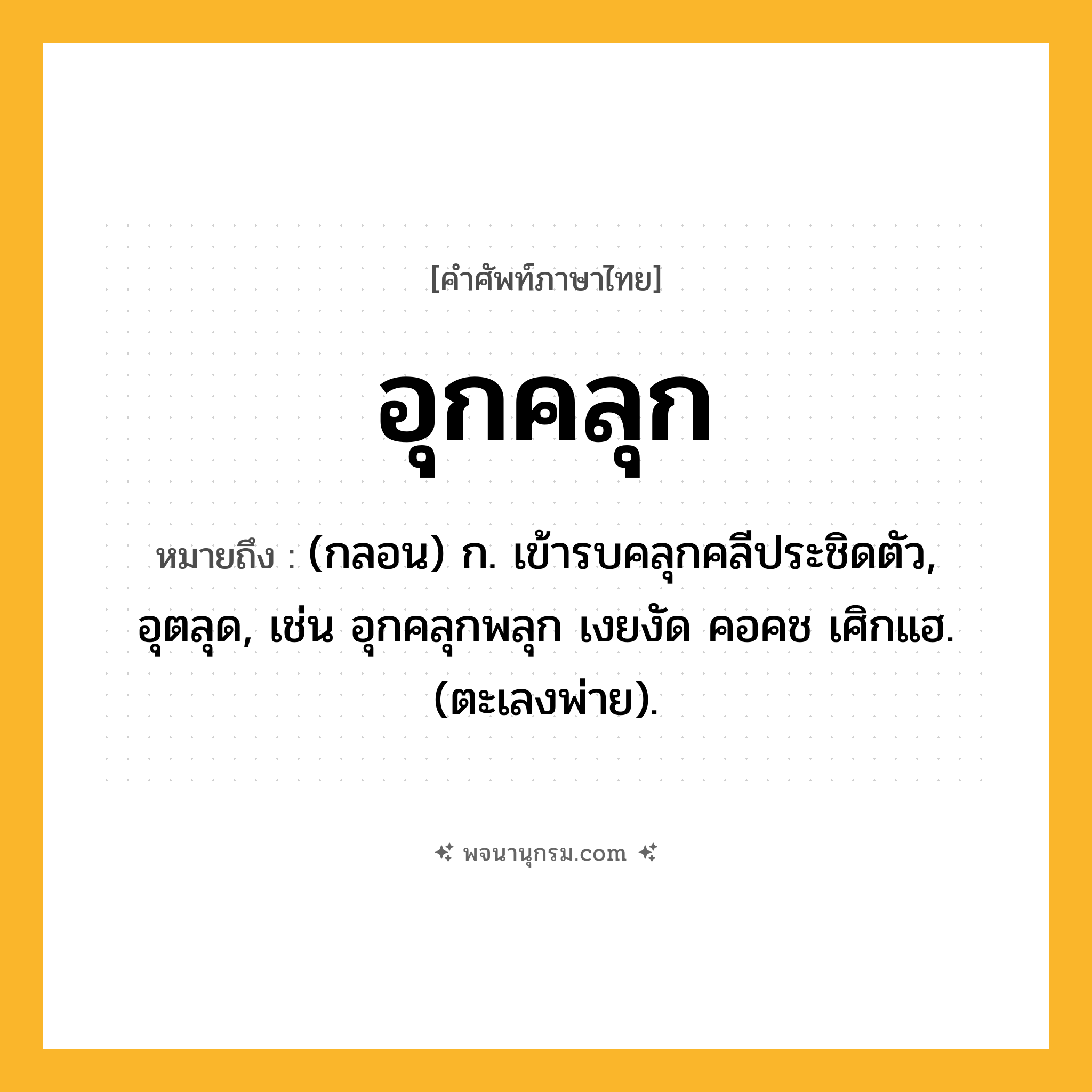 อุกคลุก ความหมาย หมายถึงอะไร?, คำในภาษาไทย อุกคลุก หมายถึง (กลอน) ก. เข้ารบคลุกคลีประชิดตัว, อุตลุด, เช่น อุกคลุกพลุก เงยงัด คอคช เศิกแฮ. (ตะเลงพ่าย).