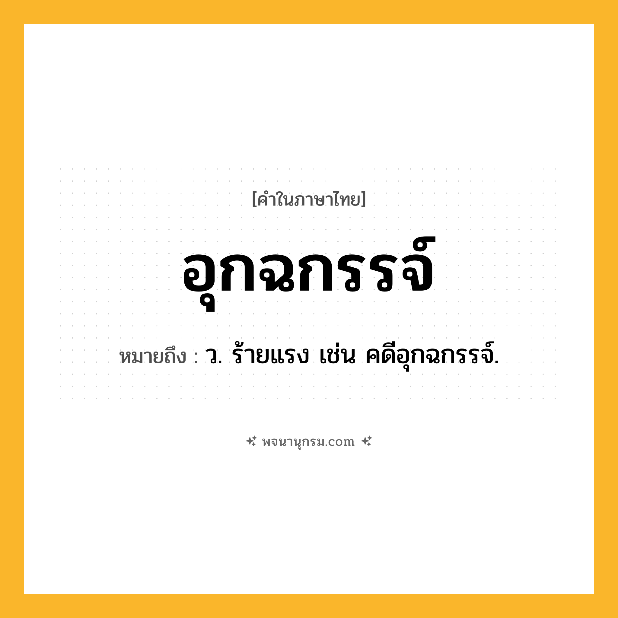 อุกฉกรรจ์ ความหมาย หมายถึงอะไร?, คำในภาษาไทย อุกฉกรรจ์ หมายถึง ว. ร้ายแรง เช่น คดีอุกฉกรรจ์.