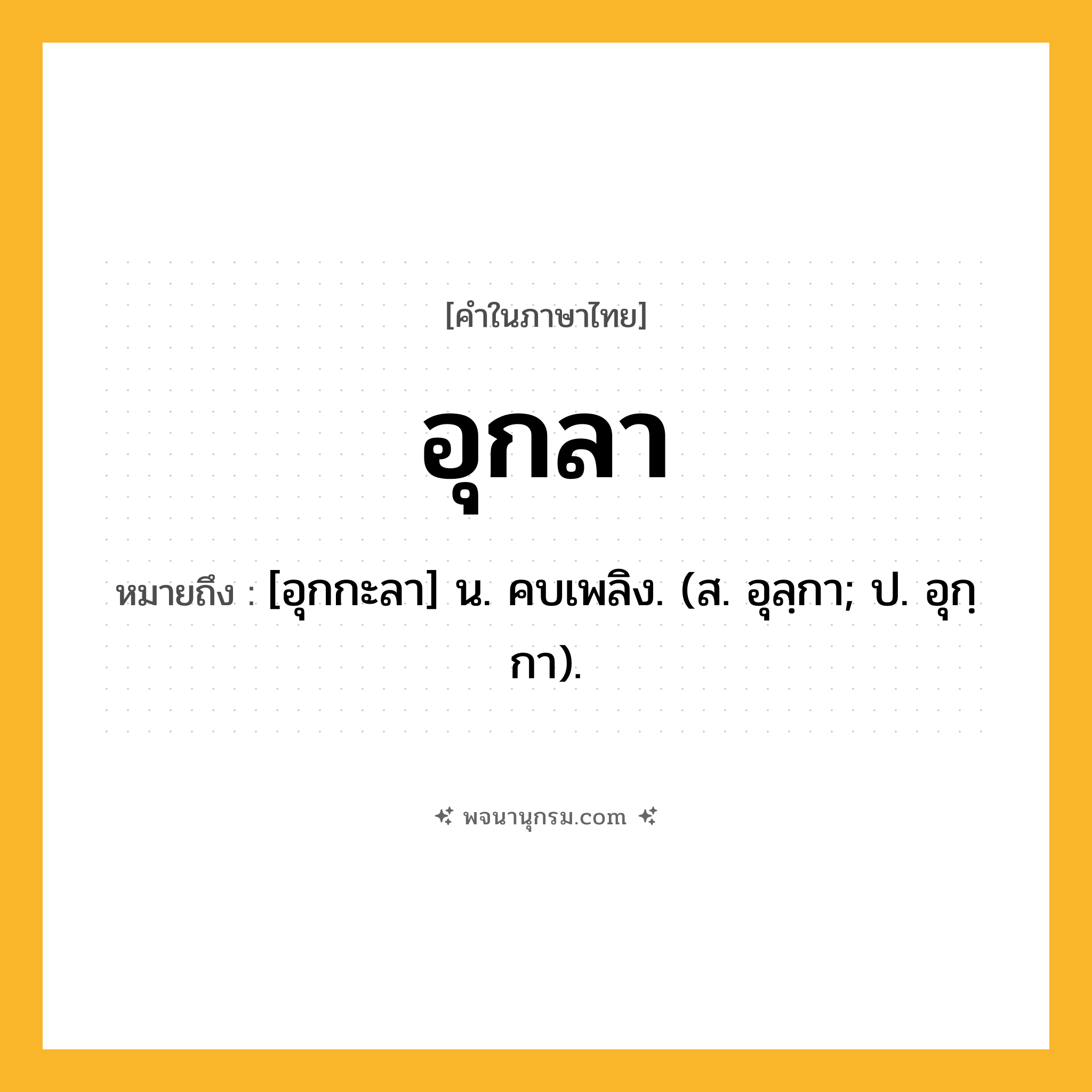 อุกลา ความหมาย หมายถึงอะไร?, คำในภาษาไทย อุกลา หมายถึง [อุกกะลา] น. คบเพลิง. (ส. อุลฺกา; ป. อุกฺกา).