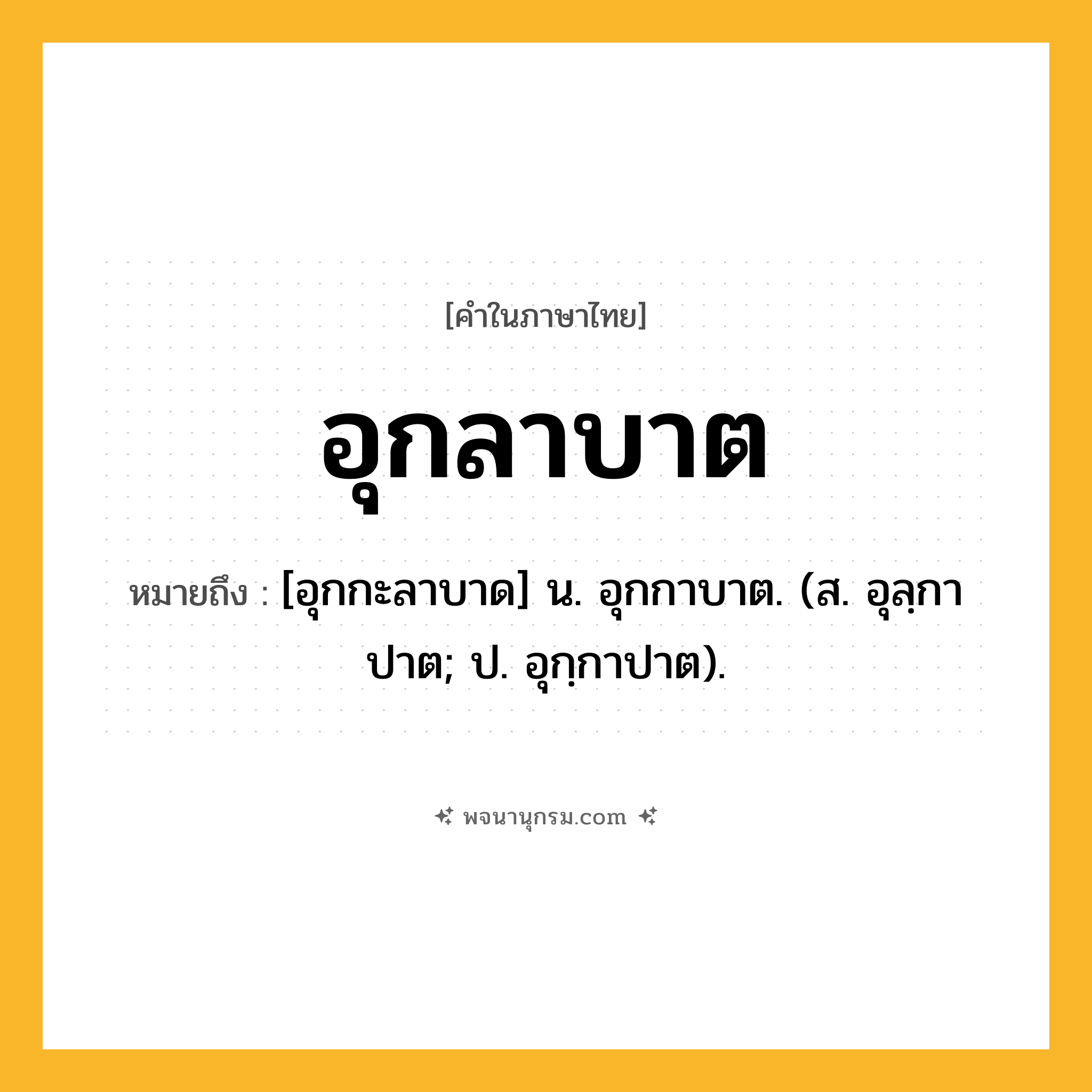 อุกลาบาต ความหมาย หมายถึงอะไร?, คำในภาษาไทย อุกลาบาต หมายถึง [อุกกะลาบาด] น. อุกกาบาต. (ส. อุลฺกาปาต; ป. อุกฺกาปาต).