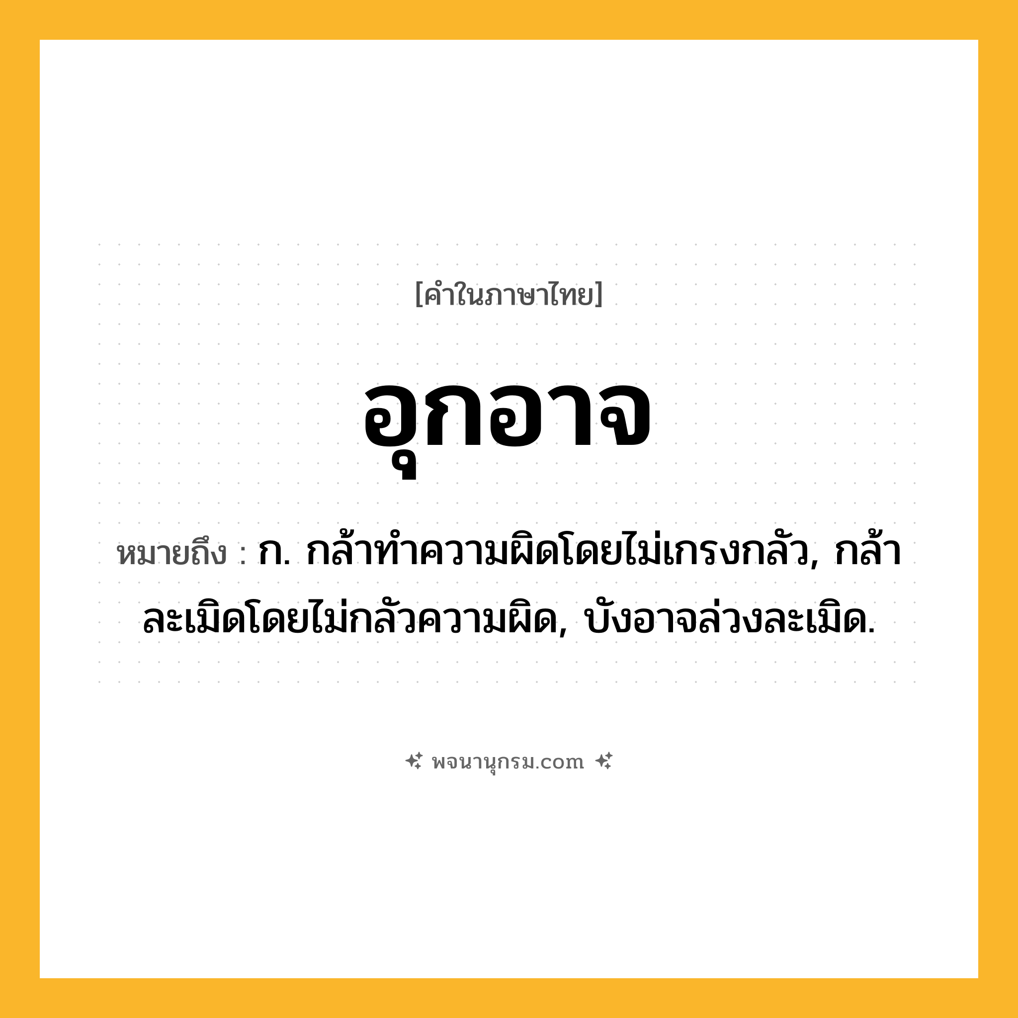 อุกอาจ ความหมาย หมายถึงอะไร?, คำในภาษาไทย อุกอาจ หมายถึง ก. กล้าทําความผิดโดยไม่เกรงกลัว, กล้าละเมิดโดยไม่กลัวความผิด, บังอาจล่วงละเมิด.