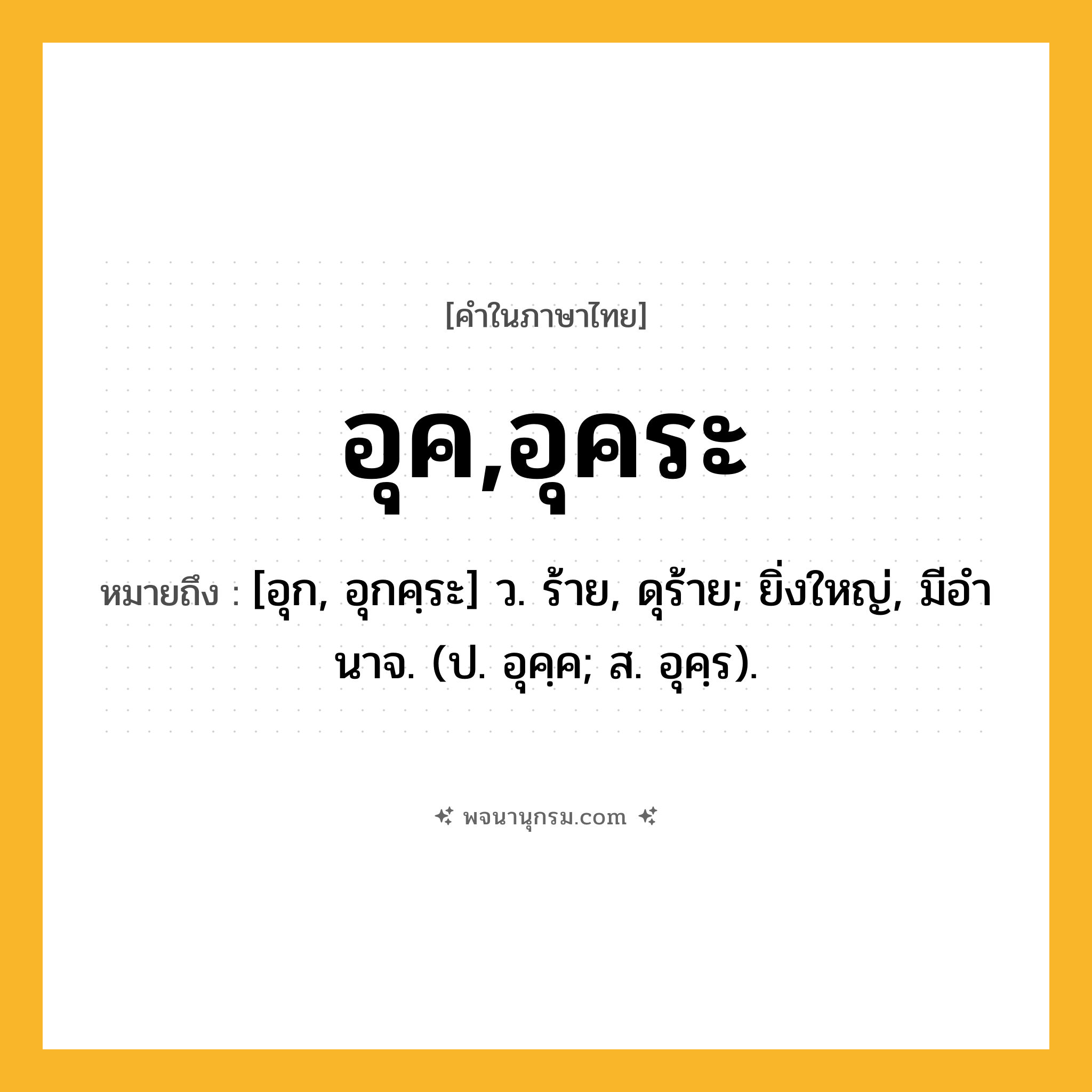 อุค,อุคระ ความหมาย หมายถึงอะไร?, คำในภาษาไทย อุค,อุคระ หมายถึง [อุก, อุกคฺระ] ว. ร้าย, ดุร้าย; ยิ่งใหญ่, มีอํานาจ. (ป. อุคฺค; ส. อุคฺร).
