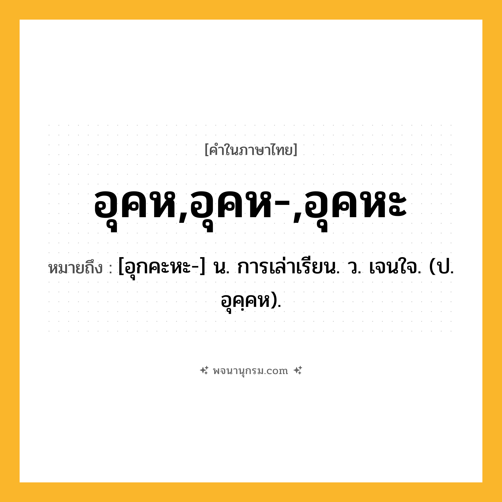 อุคห,อุคห-,อุคหะ ความหมาย หมายถึงอะไร?, คำในภาษาไทย อุคห,อุคห-,อุคหะ หมายถึง [อุกคะหะ-] น. การเล่าเรียน. ว. เจนใจ. (ป. อุคฺคห).