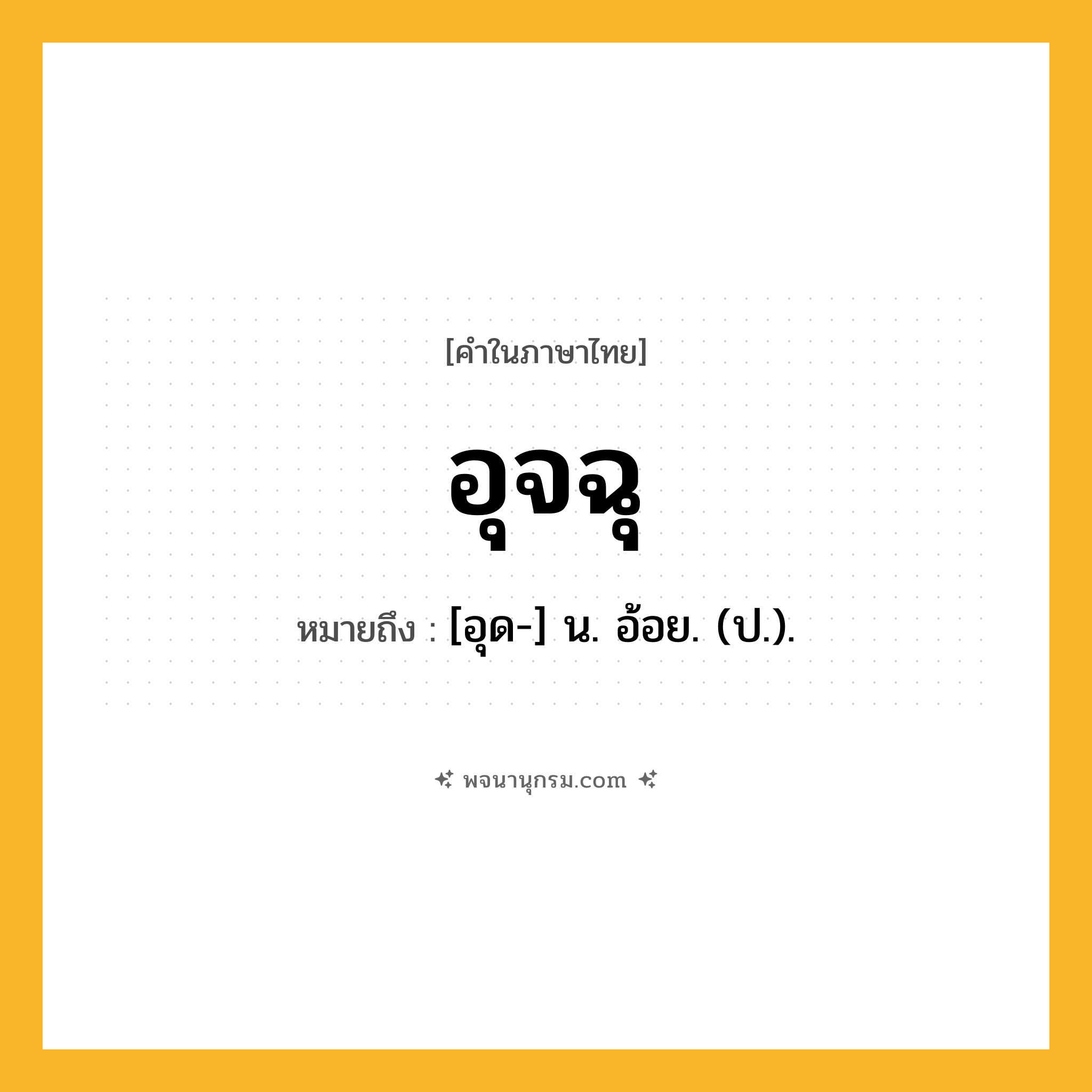 อุจฉุ ความหมาย หมายถึงอะไร?, คำในภาษาไทย อุจฉุ หมายถึง [อุด-] น. อ้อย. (ป.).