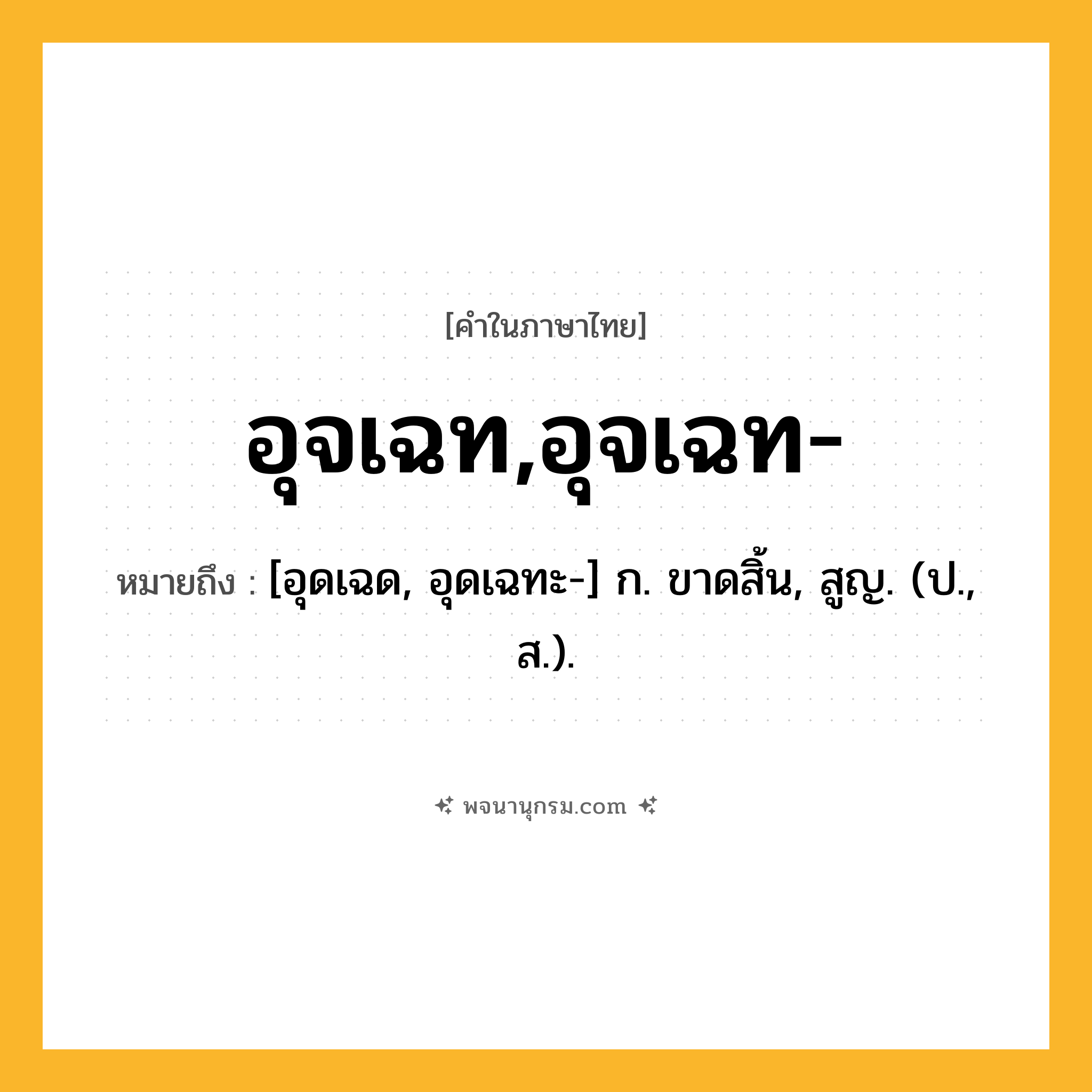 อุจเฉท,อุจเฉท- ความหมาย หมายถึงอะไร?, คำในภาษาไทย อุจเฉท,อุจเฉท- หมายถึง [อุดเฉด, อุดเฉทะ-] ก. ขาดสิ้น, สูญ. (ป., ส.).