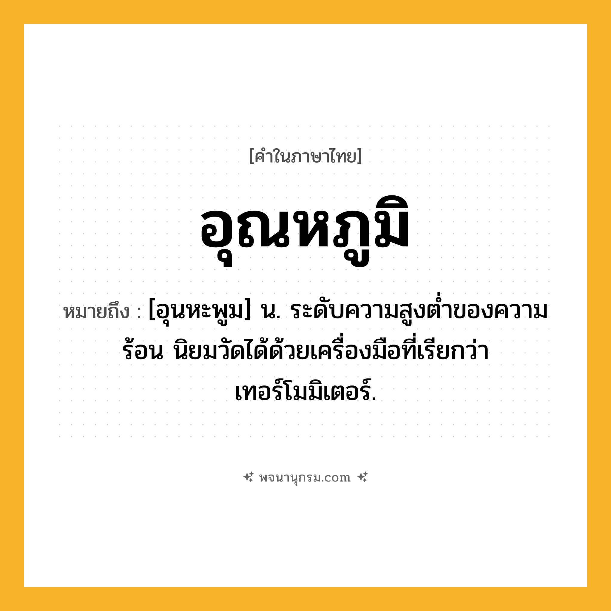 อุณหภูมิ ความหมาย หมายถึงอะไร?, คำในภาษาไทย อุณหภูมิ หมายถึง [อุนหะพูม] น. ระดับความสูงต่ำของความร้อน นิยมวัดได้ด้วยเครื่องมือที่เรียกว่า เทอร์โมมิเตอร์.