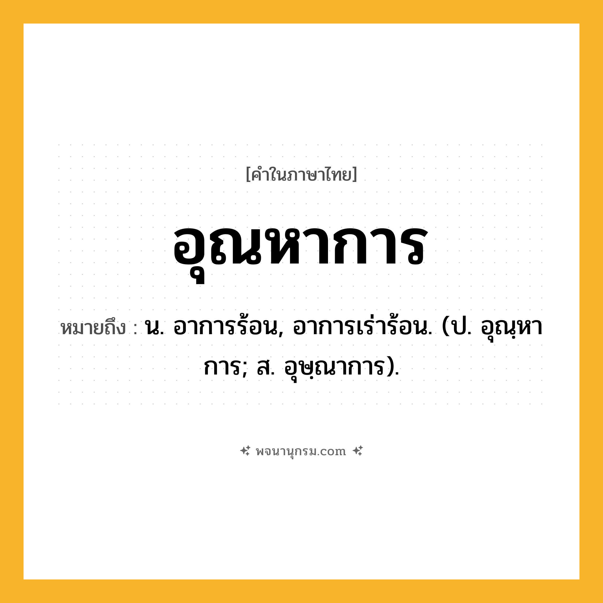 อุณหาการ ความหมาย หมายถึงอะไร?, คำในภาษาไทย อุณหาการ หมายถึง น. อาการร้อน, อาการเร่าร้อน. (ป. อุณฺหาการ; ส. อุษฺณาการ).