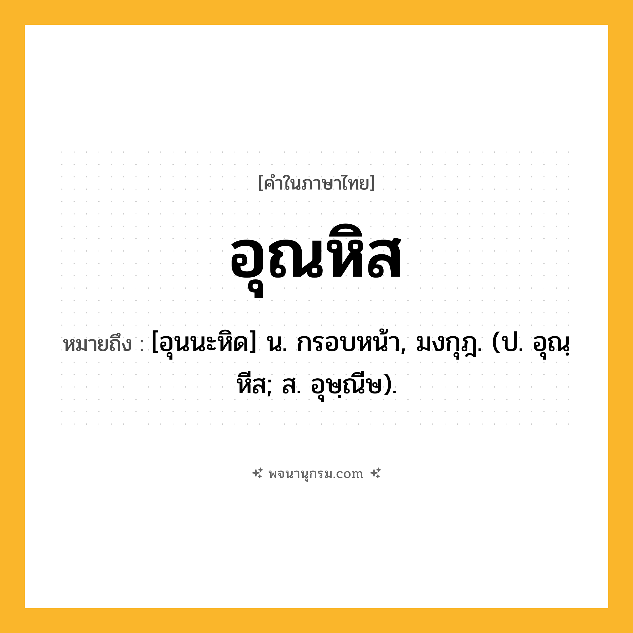 อุณหิส ความหมาย หมายถึงอะไร?, คำในภาษาไทย อุณหิส หมายถึง [อุนนะหิด] น. กรอบหน้า, มงกุฎ. (ป. อุณฺหีส; ส. อุษฺณีษ).