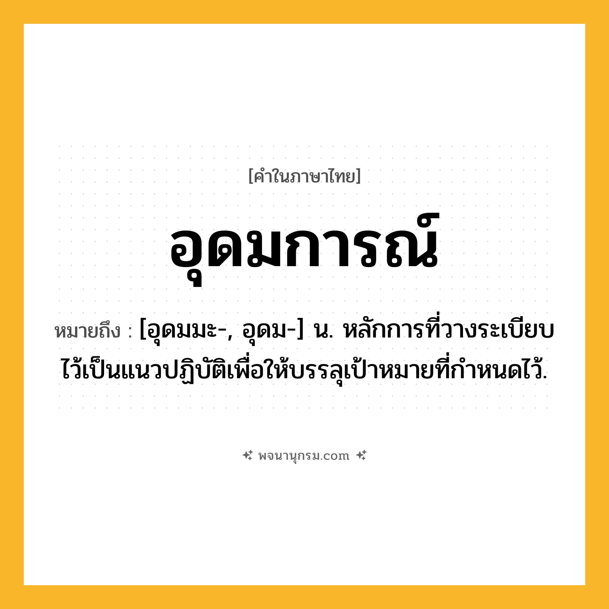 อุดมการณ์ ความหมาย หมายถึงอะไร?, คำในภาษาไทย อุดมการณ์ หมายถึง [อุดมมะ-, อุดม-] น. หลักการที่วางระเบียบไว้เป็นแนวปฏิบัติเพื่อให้บรรลุเป้าหมายที่กำหนดไว้.