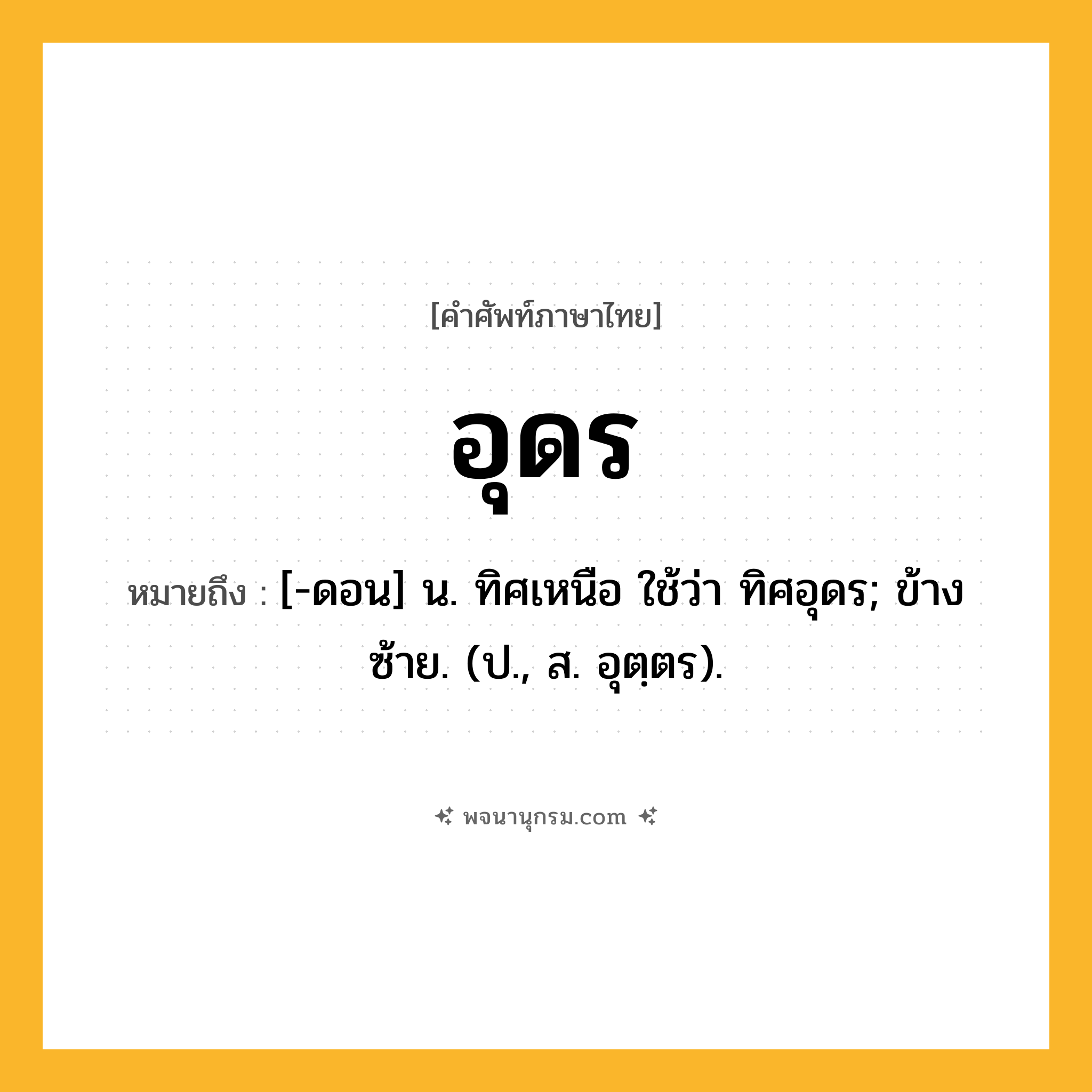 อุดร ความหมาย หมายถึงอะไร?, คำในภาษาไทย อุดร หมายถึง [-ดอน] น. ทิศเหนือ ใช้ว่า ทิศอุดร; ข้างซ้าย. (ป., ส. อุตฺตร).