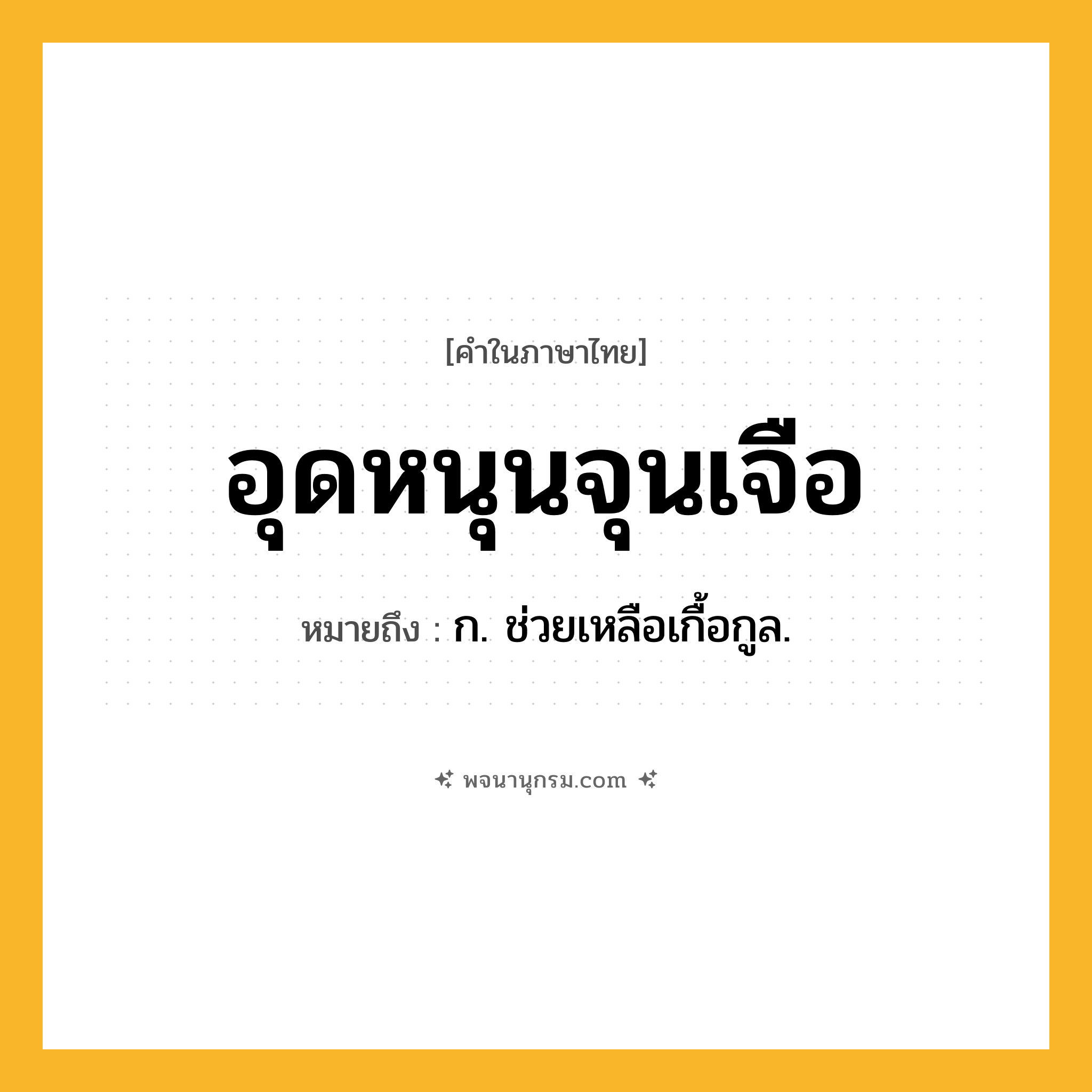 อุดหนุนจุนเจือ ความหมาย หมายถึงอะไร?, คำในภาษาไทย อุดหนุนจุนเจือ หมายถึง ก. ช่วยเหลือเกื้อกูล.