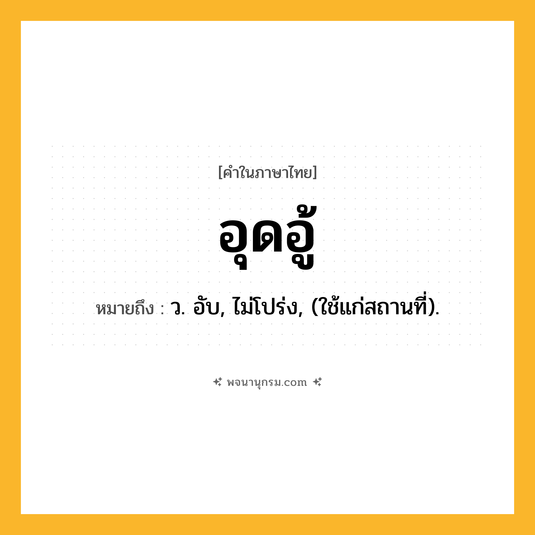 อุดอู้ ความหมาย หมายถึงอะไร?, คำในภาษาไทย อุดอู้ หมายถึง ว. อับ, ไม่โปร่ง, (ใช้แก่สถานที่).