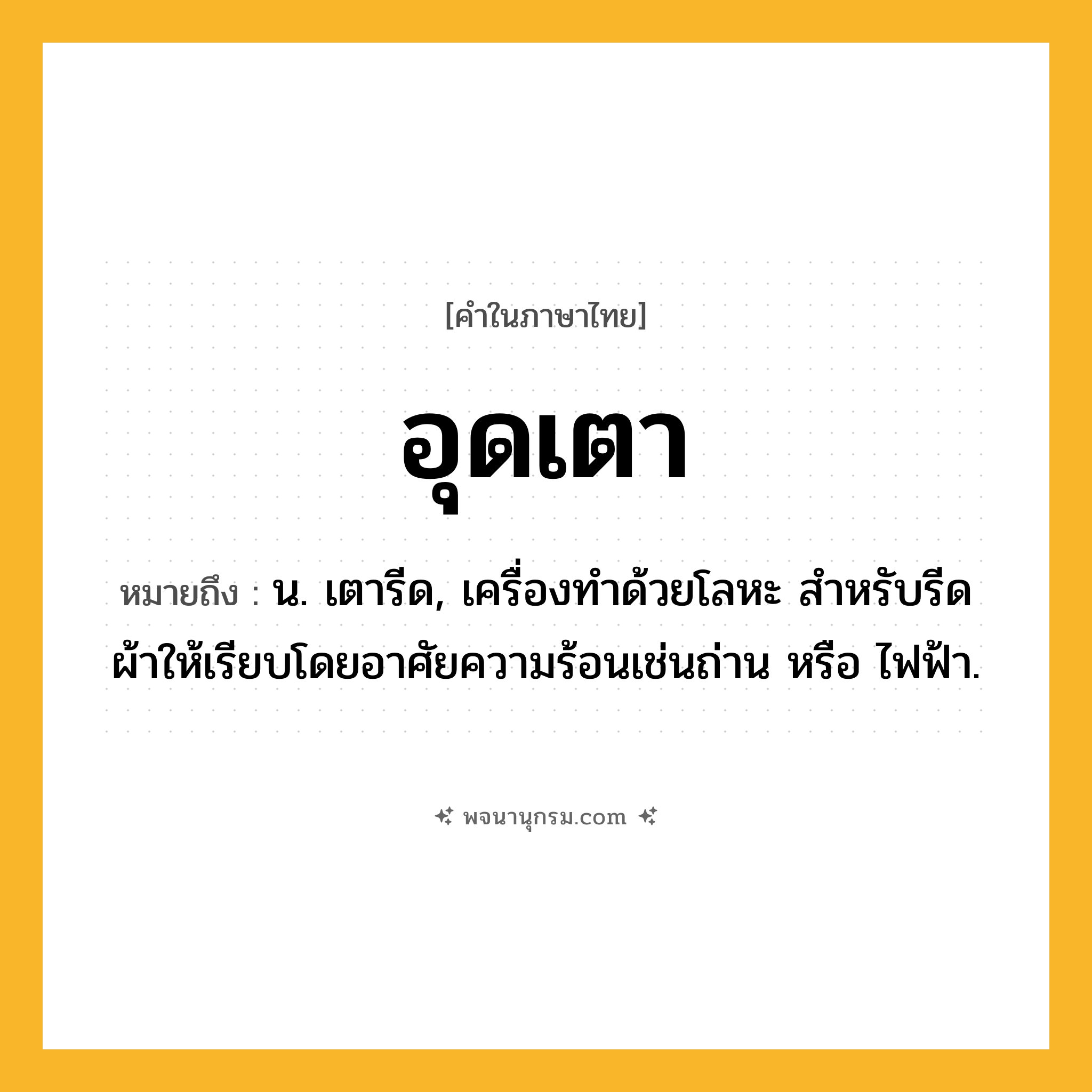 อุดเตา ความหมาย หมายถึงอะไร?, คำในภาษาไทย อุดเตา หมายถึง น. เตารีด, เครื่องทำด้วยโลหะ สำหรับรีดผ้าให้เรียบโดยอาศัยความร้อนเช่นถ่าน หรือ ไฟฟ้า.