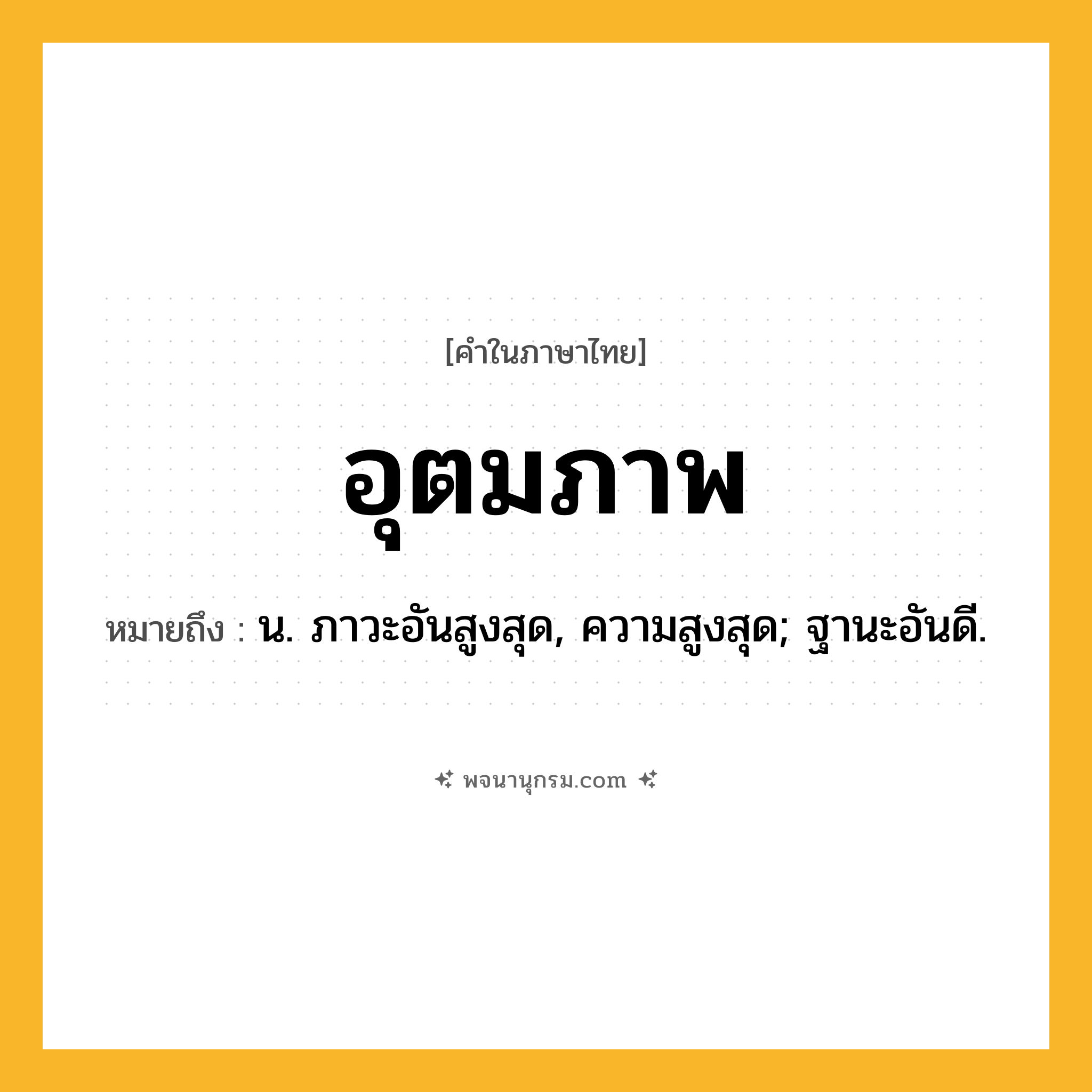 อุตมภาพ ความหมาย หมายถึงอะไร?, คำในภาษาไทย อุตมภาพ หมายถึง น. ภาวะอันสูงสุด, ความสูงสุด; ฐานะอันดี.