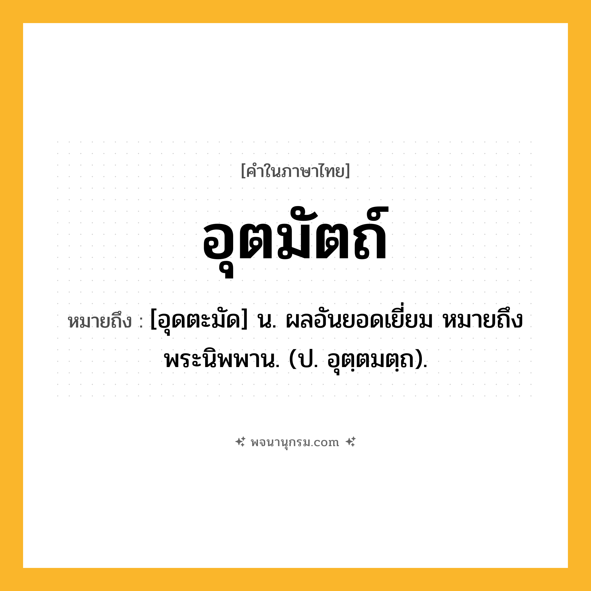 อุตมัตถ์ ความหมาย หมายถึงอะไร?, คำในภาษาไทย อุตมัตถ์ หมายถึง [อุดตะมัด] น. ผลอันยอดเยี่ยม หมายถึง พระนิพพาน. (ป. อุตฺตมตฺถ).