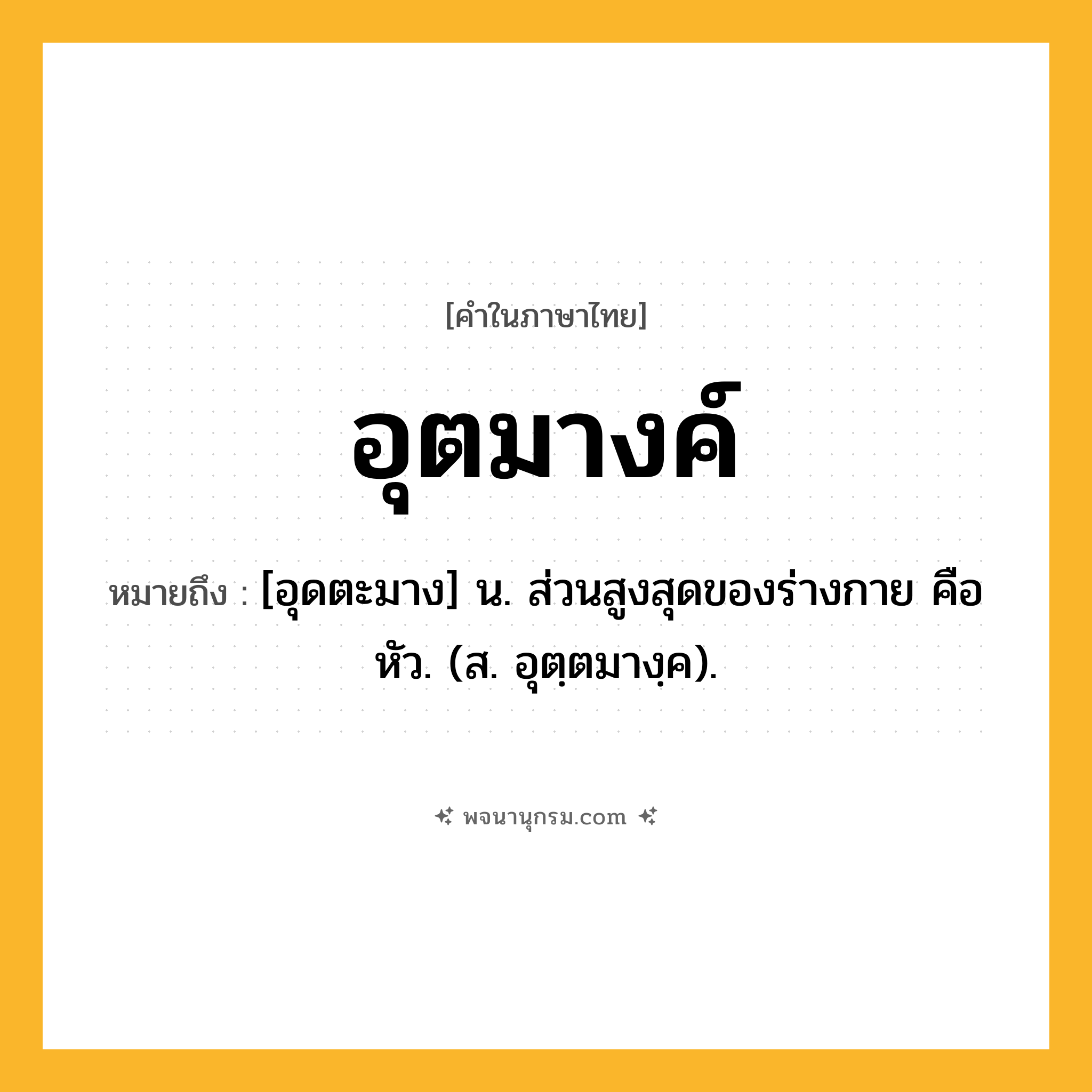 อุตมางค์ ความหมาย หมายถึงอะไร?, คำในภาษาไทย อุตมางค์ หมายถึง [อุดตะมาง] น. ส่วนสูงสุดของร่างกาย คือ หัว. (ส. อุตฺตมางฺค).