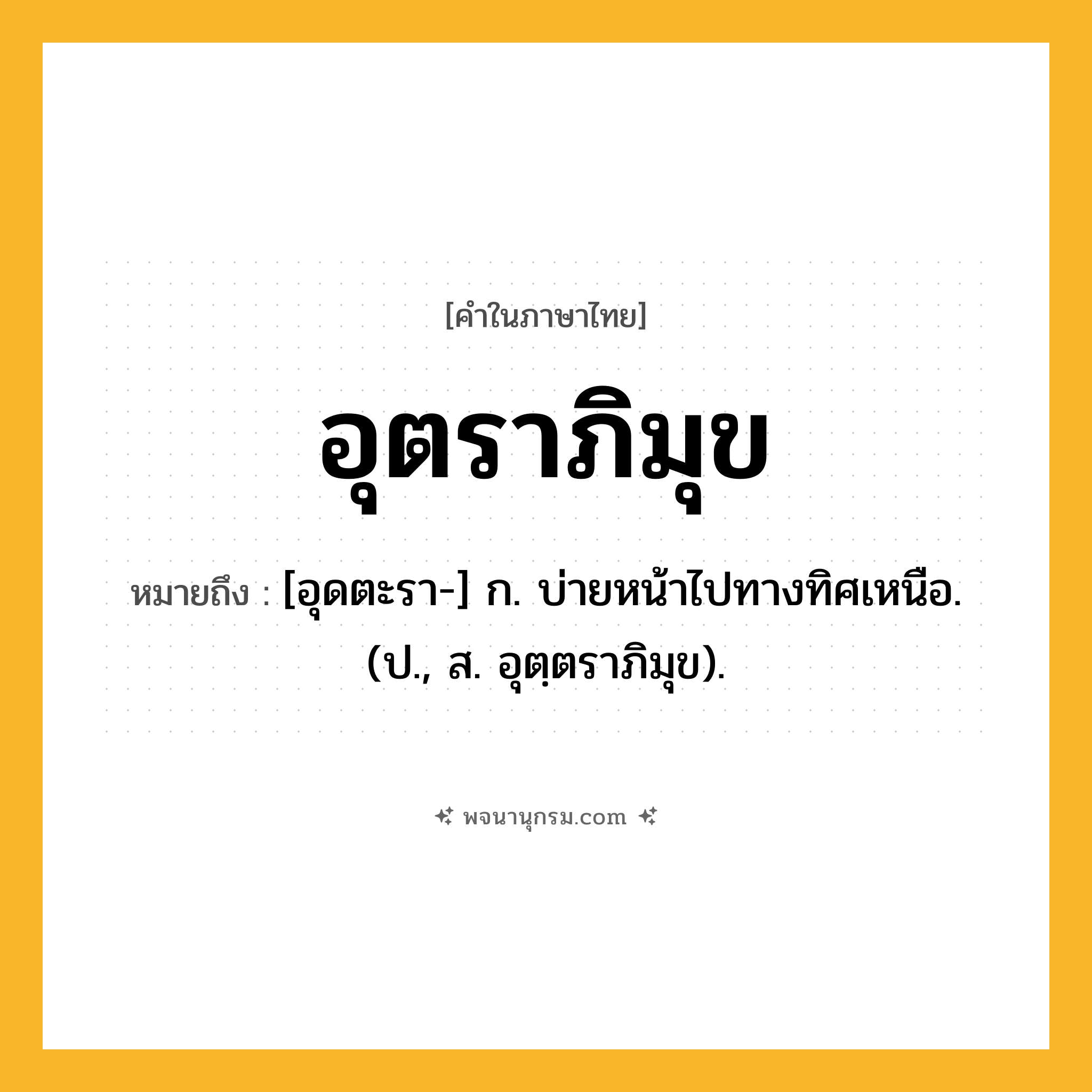 อุตราภิมุข ความหมาย หมายถึงอะไร?, คำในภาษาไทย อุตราภิมุข หมายถึง [อุดตะรา-] ก. บ่ายหน้าไปทางทิศเหนือ. (ป., ส. อุตฺตราภิมุข).