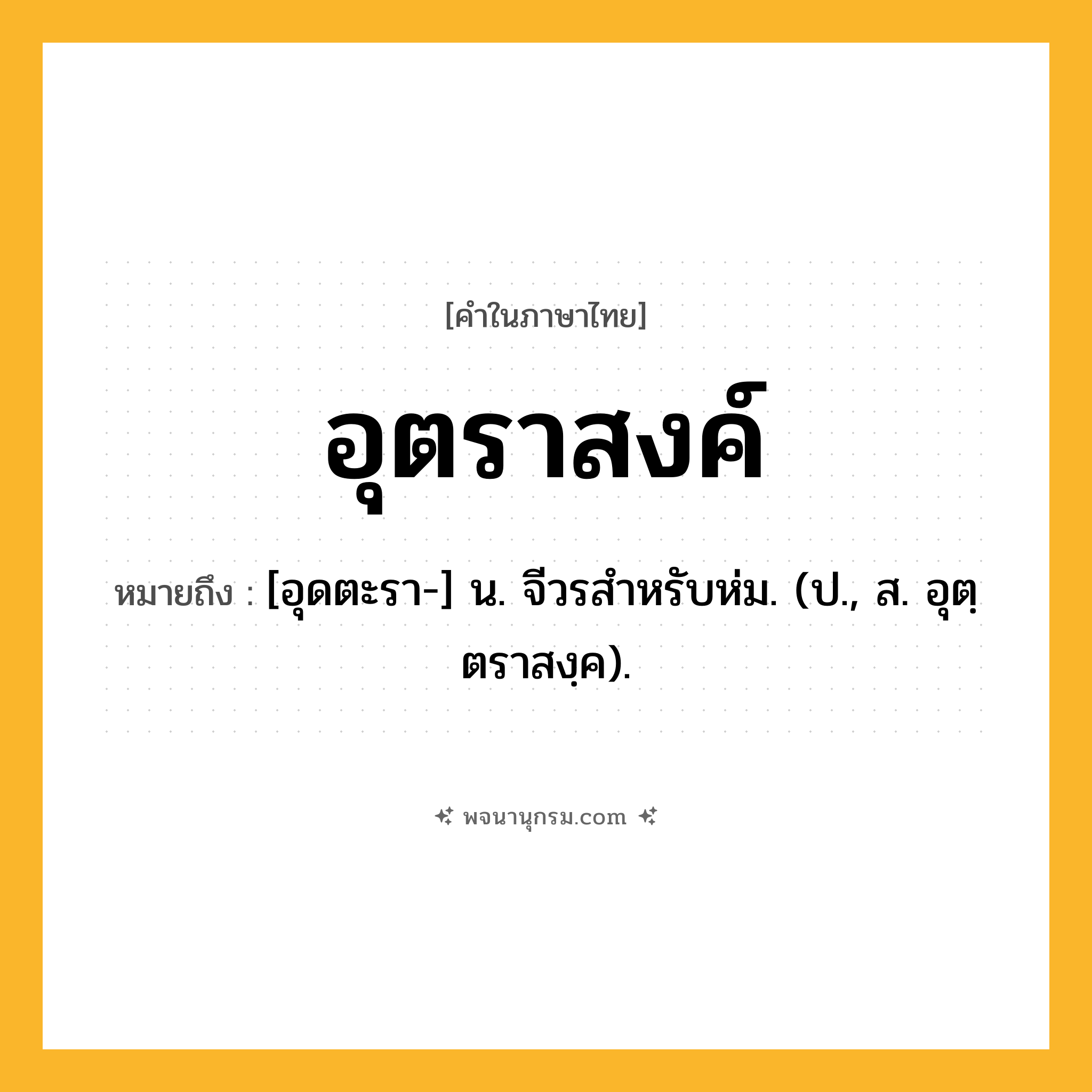 อุตราสงค์ ความหมาย หมายถึงอะไร?, คำในภาษาไทย อุตราสงค์ หมายถึง [อุดตะรา-] น. จีวรสําหรับห่ม. (ป., ส. อุตฺตราสงฺค).