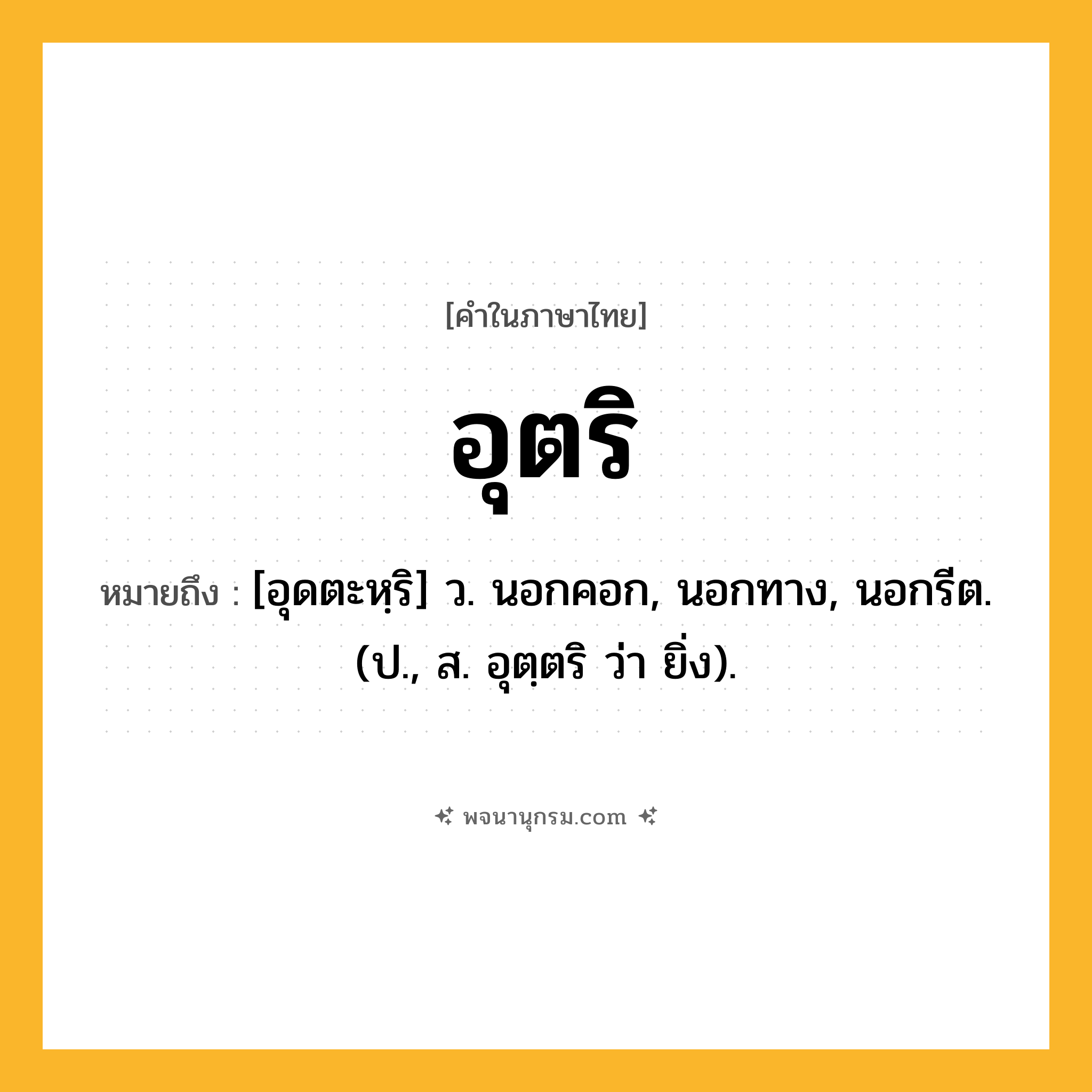 อุตริ ความหมาย หมายถึงอะไร?, คำในภาษาไทย อุตริ หมายถึง [อุดตะหฺริ] ว. นอกคอก, นอกทาง, นอกรีต. (ป., ส. อุตฺตริ ว่า ยิ่ง).