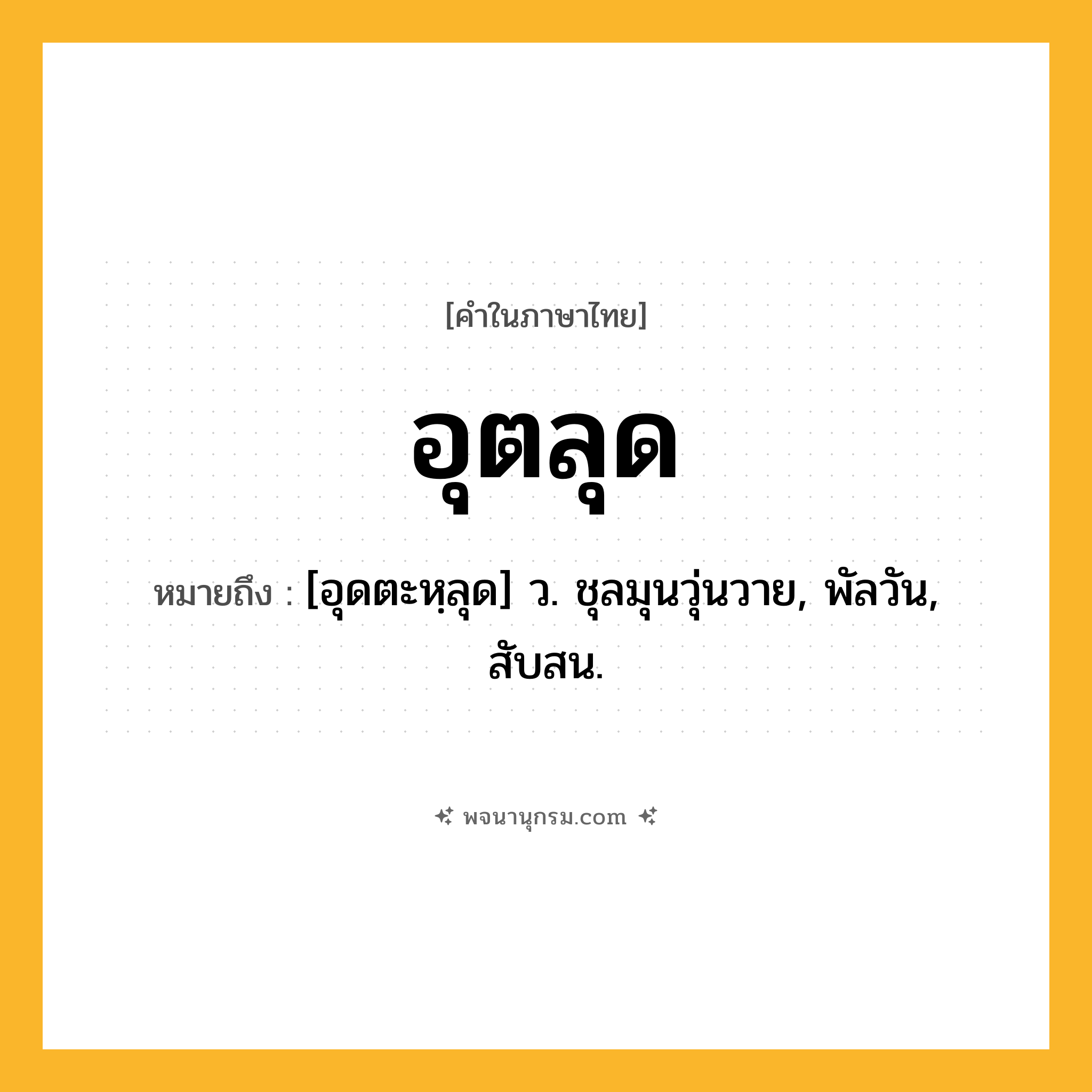 อุตลุด ความหมาย หมายถึงอะไร?, คำในภาษาไทย อุตลุด หมายถึง [อุดตะหฺลุด] ว. ชุลมุนวุ่นวาย, พัลวัน, สับสน.