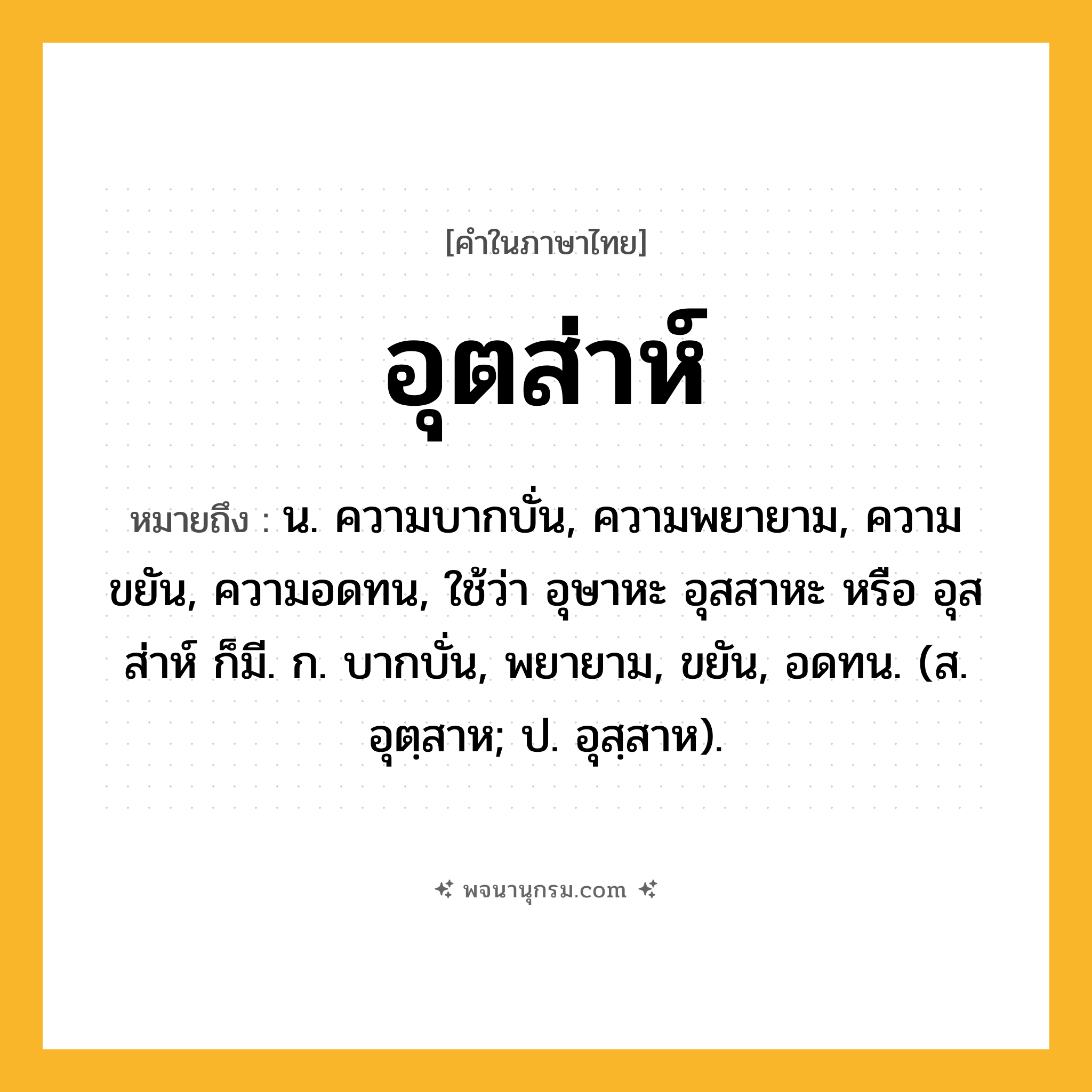 อุตส่าห์ ความหมาย หมายถึงอะไร?, คำในภาษาไทย อุตส่าห์ หมายถึง น. ความบากบั่น, ความพยายาม, ความขยัน, ความอดทน, ใช้ว่า อุษาหะ อุสสาหะ หรือ อุสส่าห์ ก็มี. ก. บากบั่น, พยายาม, ขยัน, อดทน. (ส. อุตฺสาห; ป. อุสฺสาห).