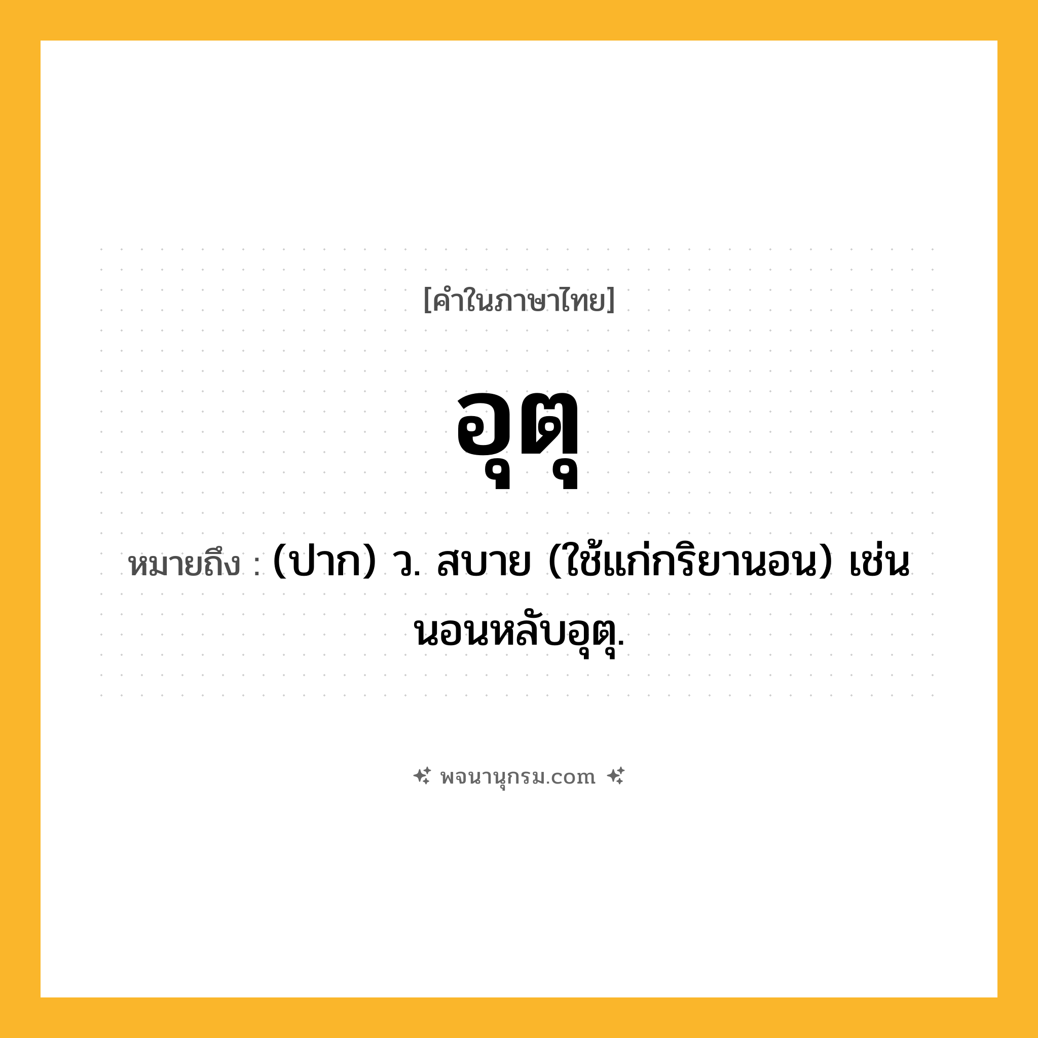 อุตุ ความหมาย หมายถึงอะไร?, คำในภาษาไทย อุตุ หมายถึง (ปาก) ว. สบาย (ใช้แก่กริยานอน) เช่น นอนหลับอุตุ.