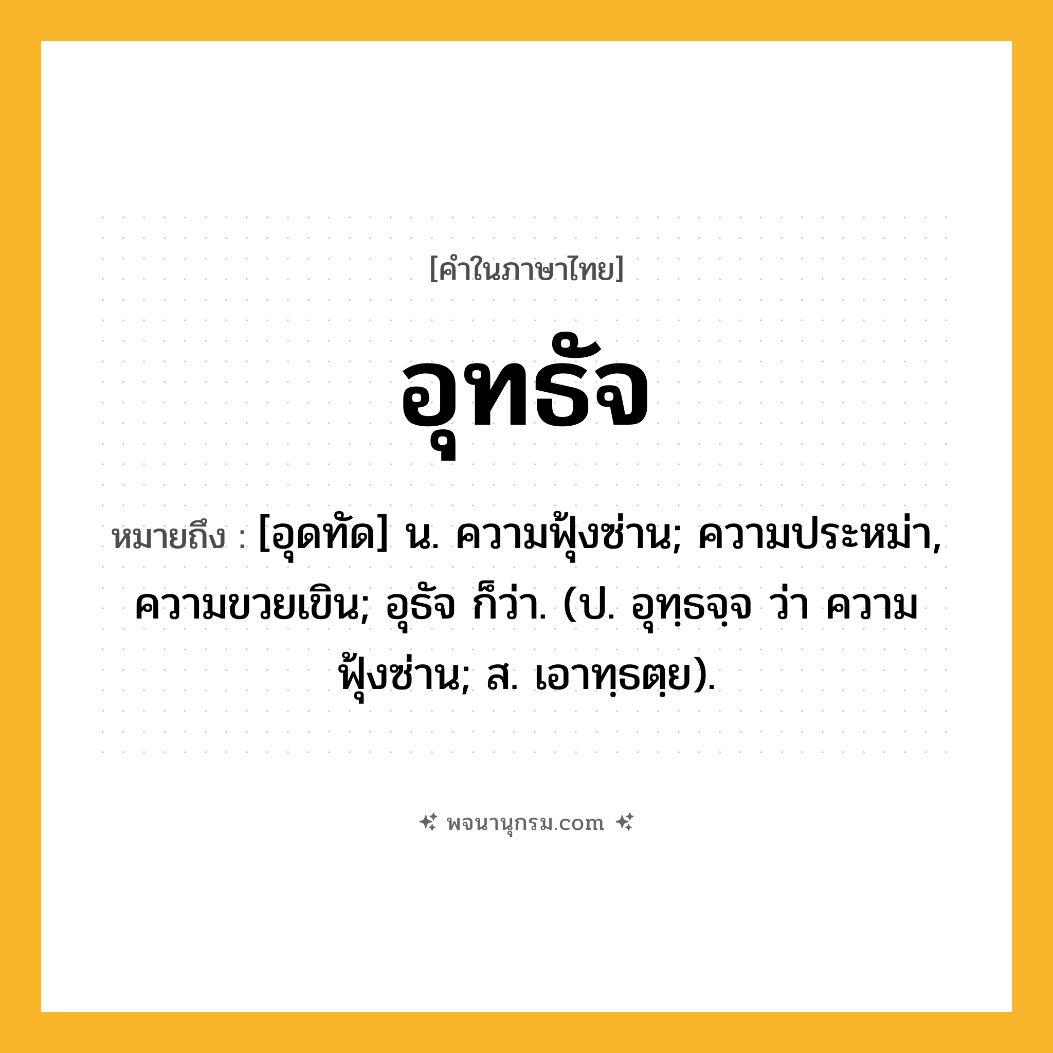อุทธัจ ความหมาย หมายถึงอะไร?, คำในภาษาไทย อุทธัจ หมายถึง [อุดทัด] น. ความฟุ้งซ่าน; ความประหม่า, ความขวยเขิน; อุธัจ ก็ว่า. (ป. อุทฺธจฺจ ว่า ความฟุ้งซ่าน; ส. เอาทฺธตฺย).