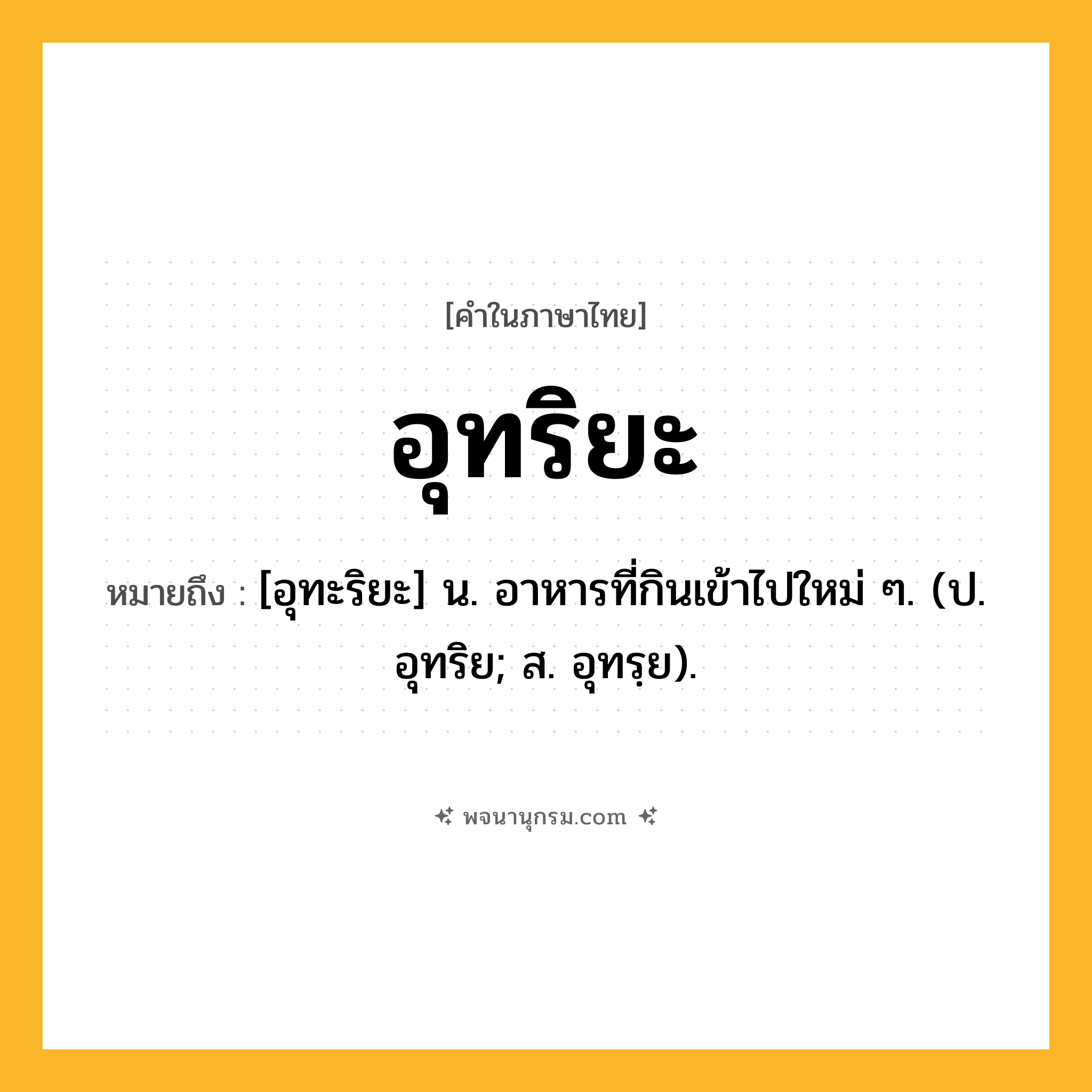 อุทริยะ ความหมาย หมายถึงอะไร?, คำในภาษาไทย อุทริยะ หมายถึง [อุทะริยะ] น. อาหารที่กินเข้าไปใหม่ ๆ. (ป. อุทริย; ส. อุทรฺย).