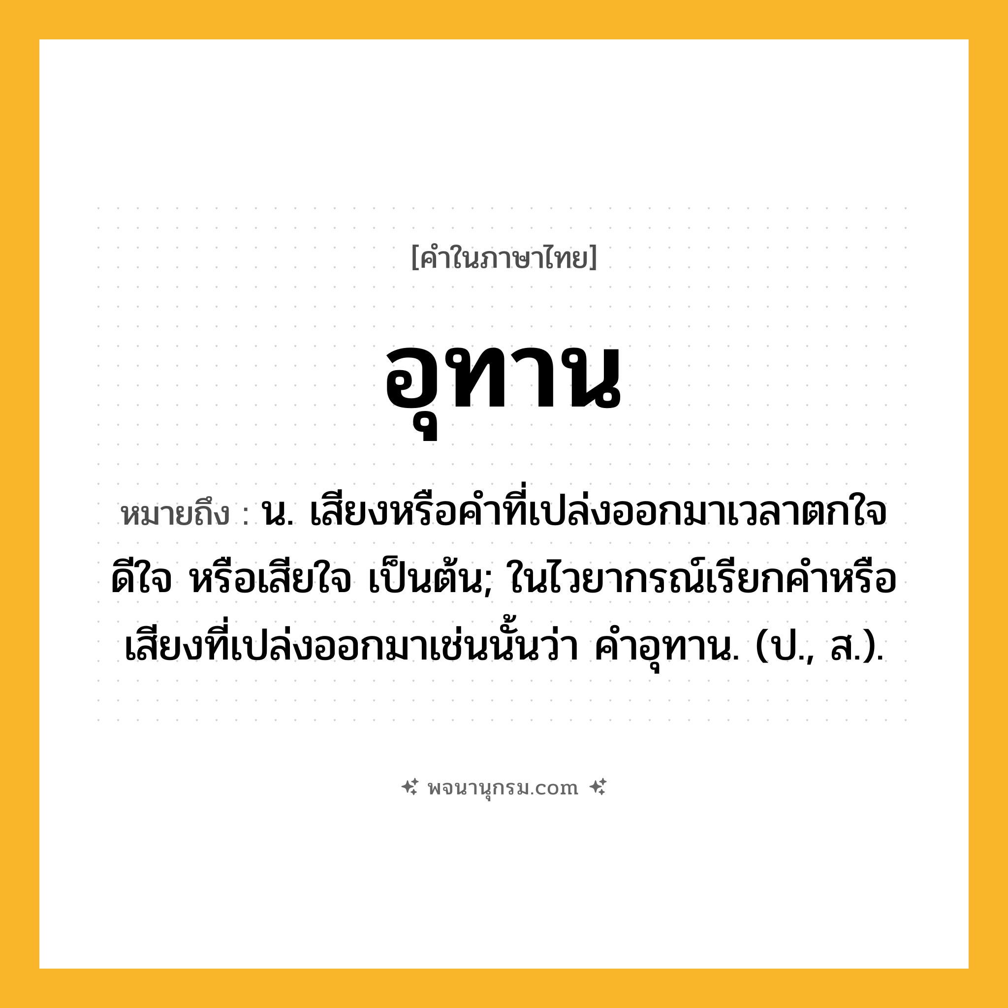 อุทาน ความหมาย หมายถึงอะไร?, คำในภาษาไทย อุทาน หมายถึง น. เสียงหรือคําที่เปล่งออกมาเวลาตกใจ ดีใจ หรือเสียใจ เป็นต้น; ในไวยากรณ์เรียกคําหรือเสียงที่เปล่งออกมาเช่นนั้นว่า คําอุทาน. (ป., ส.).