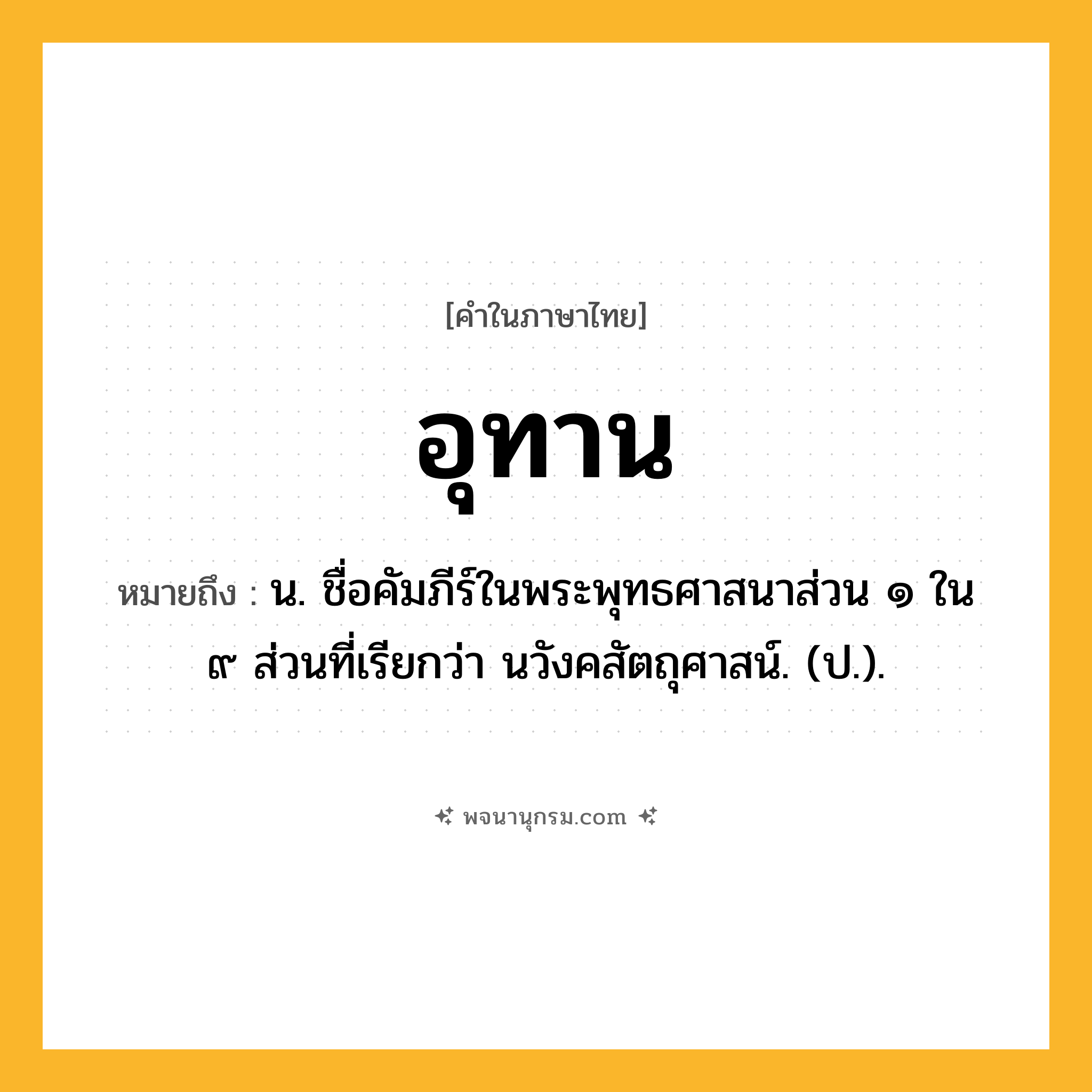 อุทาน ความหมาย หมายถึงอะไร?, คำในภาษาไทย อุทาน หมายถึง น. ชื่อคัมภีร์ในพระพุทธศาสนาส่วน ๑ ใน ๙ ส่วนที่เรียกว่า นวังคสัตถุศาสน์. (ป.).