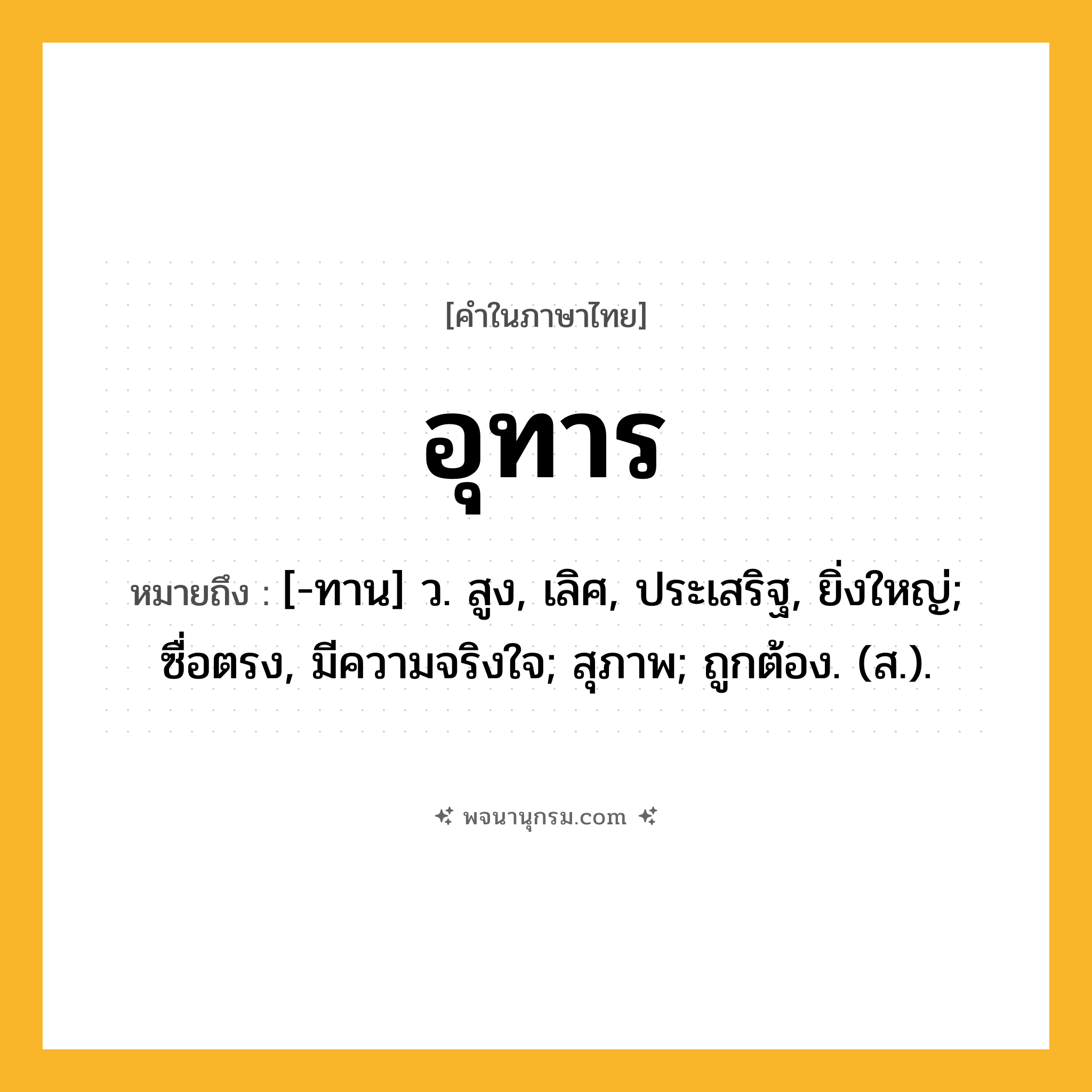 อุทาร ความหมาย หมายถึงอะไร?, คำในภาษาไทย อุทาร หมายถึง [-ทาน] ว. สูง, เลิศ, ประเสริฐ, ยิ่งใหญ่; ซื่อตรง, มีความจริงใจ; สุภาพ; ถูกต้อง. (ส.).