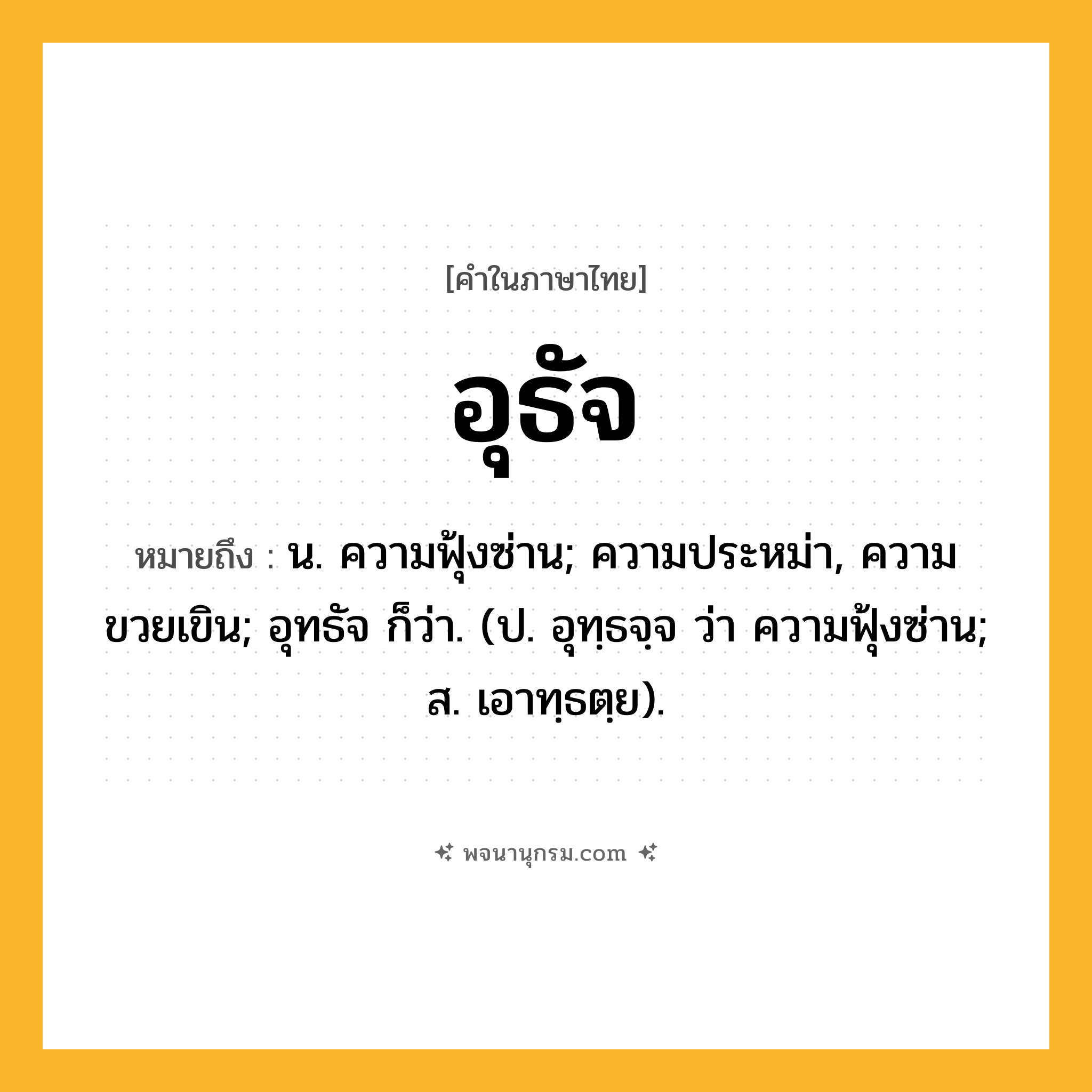 อุธัจ ความหมาย หมายถึงอะไร?, คำในภาษาไทย อุธัจ หมายถึง น. ความฟุ้งซ่าน; ความประหม่า, ความขวยเขิน; อุทธัจ ก็ว่า. (ป. อุทฺธจฺจ ว่า ความฟุ้งซ่าน; ส. เอาทฺธตฺย).