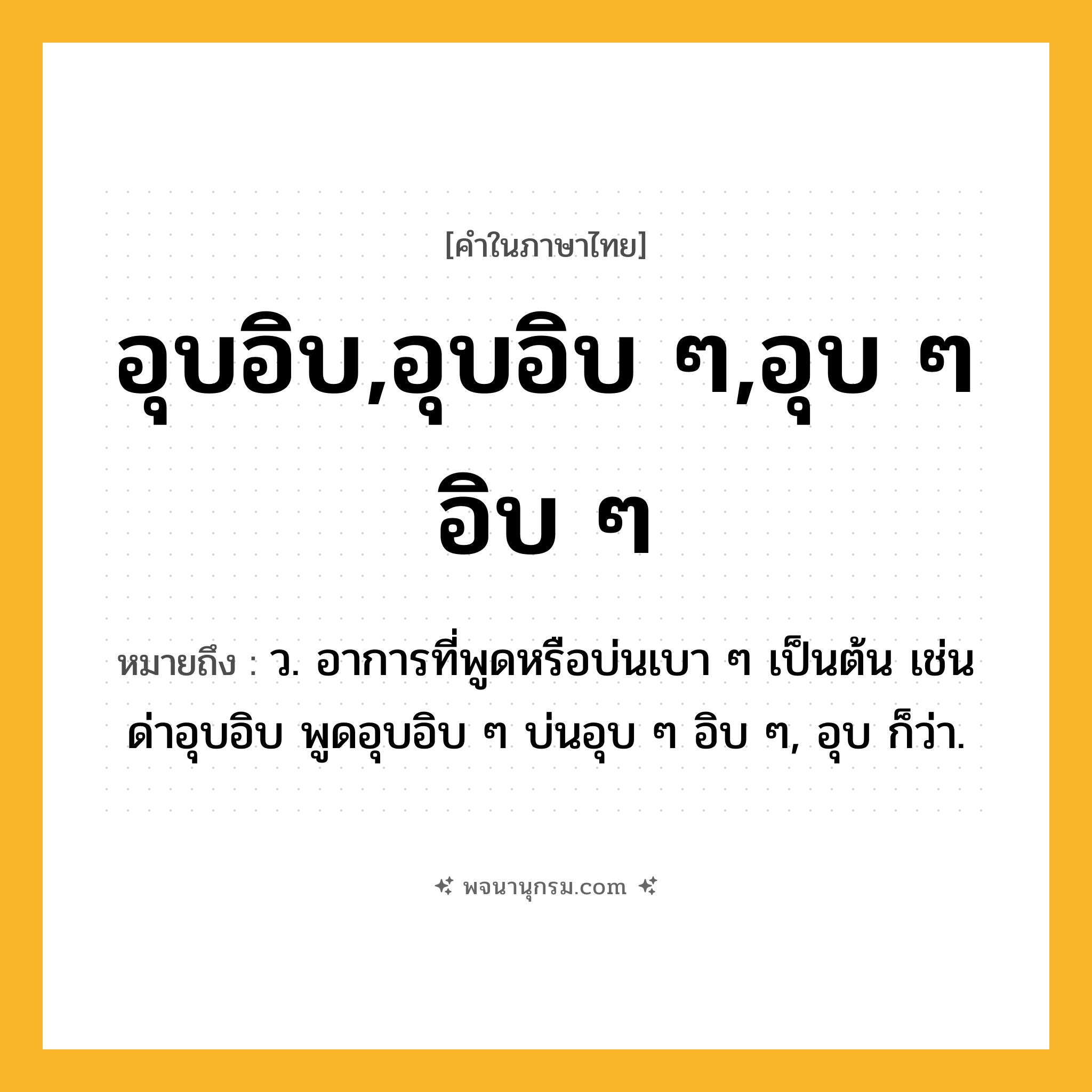 อุบอิบ,อุบอิบ ๆ,อุบ ๆ อิบ ๆ ความหมาย หมายถึงอะไร?, คำในภาษาไทย อุบอิบ,อุบอิบ ๆ,อุบ ๆ อิบ ๆ หมายถึง ว. อาการที่พูดหรือบ่นเบา ๆ เป็นต้น เช่น ด่าอุบอิบ พูดอุบอิบ ๆ บ่นอุบ ๆ อิบ ๆ, อุบ ก็ว่า.