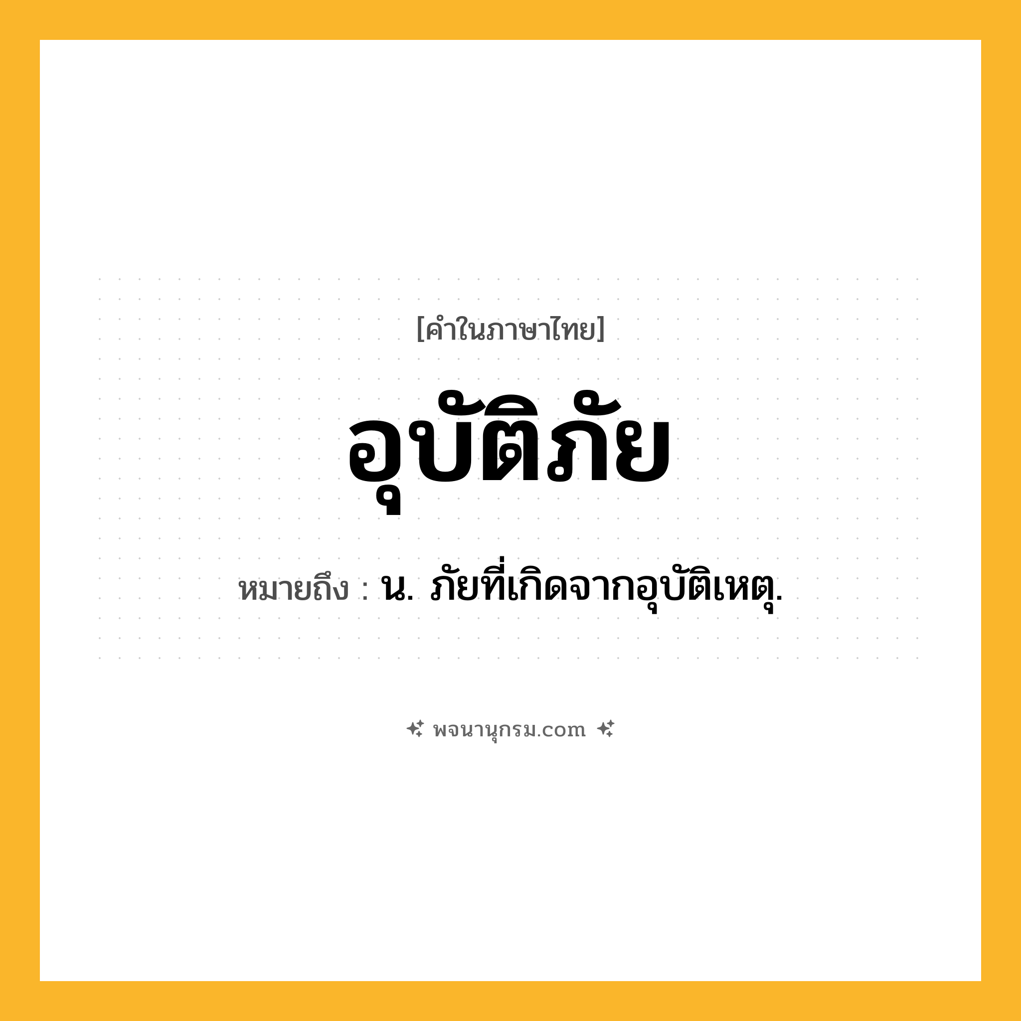 อุบัติภัย ความหมาย หมายถึงอะไร?, คำในภาษาไทย อุบัติภัย หมายถึง น. ภัยที่เกิดจากอุบัติเหตุ.