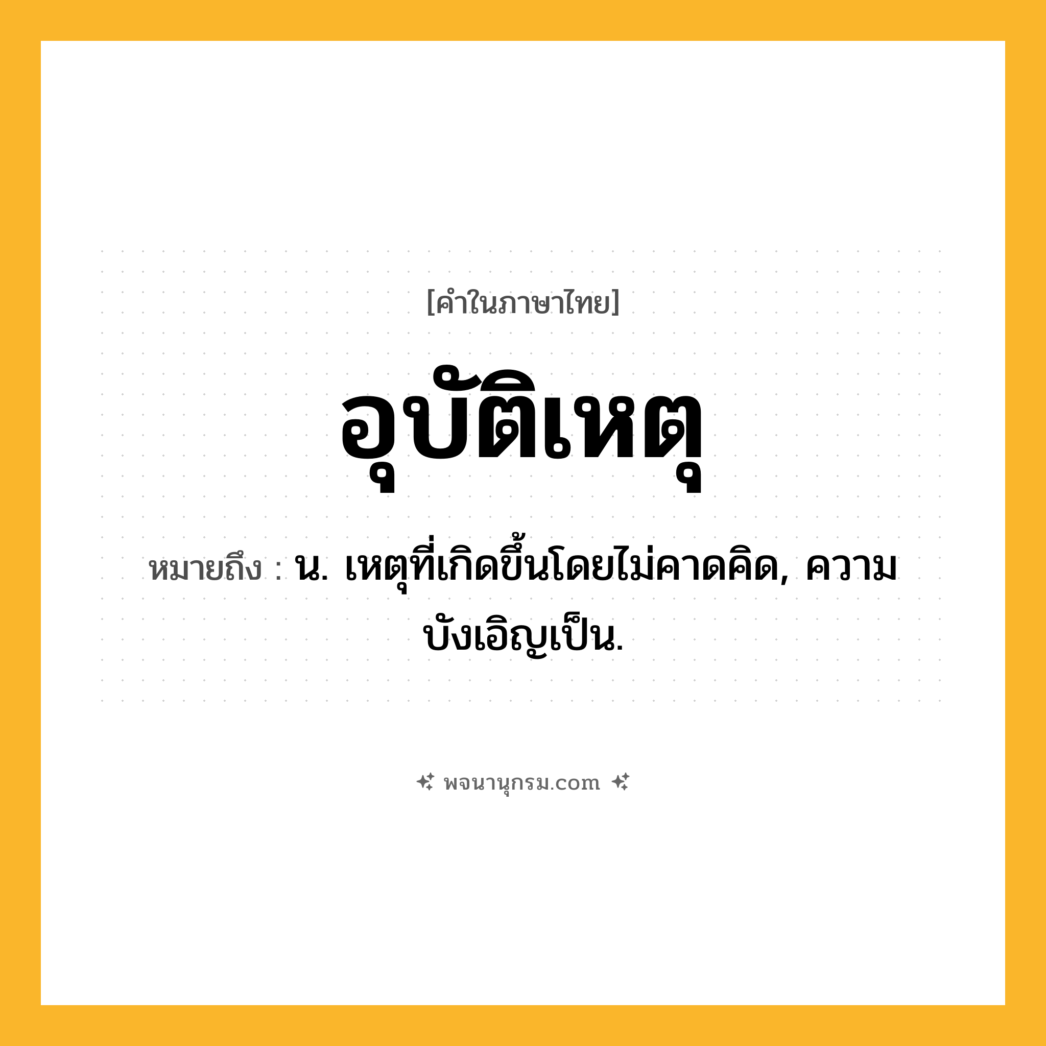 อุบัติเหตุ ความหมาย หมายถึงอะไร?, คำในภาษาไทย อุบัติเหตุ หมายถึง น. เหตุที่เกิดขึ้นโดยไม่คาดคิด, ความบังเอิญเป็น.