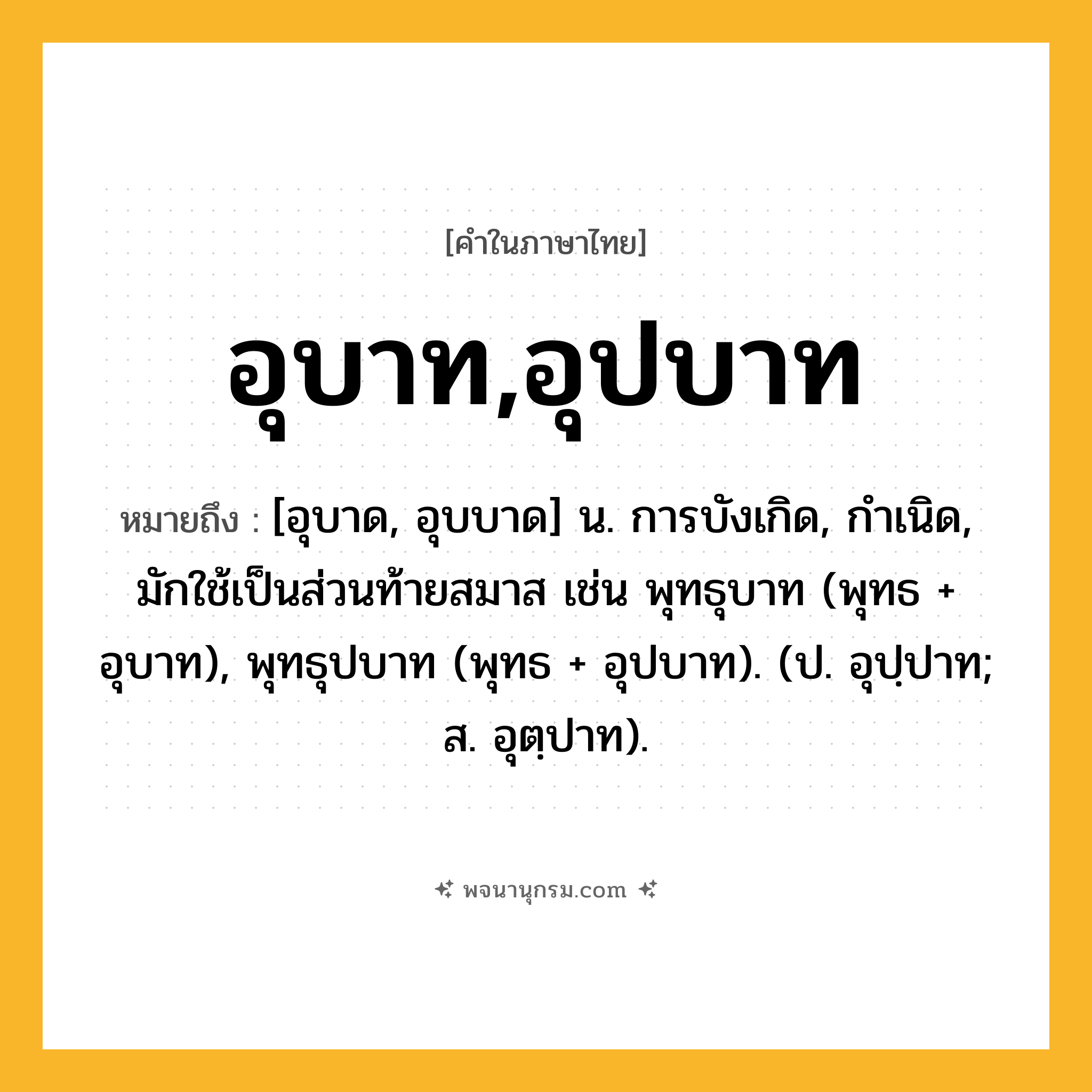 อุบาท,อุปบาท ความหมาย หมายถึงอะไร?, คำในภาษาไทย อุบาท,อุปบาท หมายถึง [อุบาด, อุบบาด] น. การบังเกิด, กําเนิด, มักใช้เป็นส่วนท้ายสมาส เช่น พุทธุบาท (พุทธ + อุบาท), พุทธุปบาท (พุทธ + อุปบาท). (ป. อุปฺปาท; ส. อุตฺปาท).