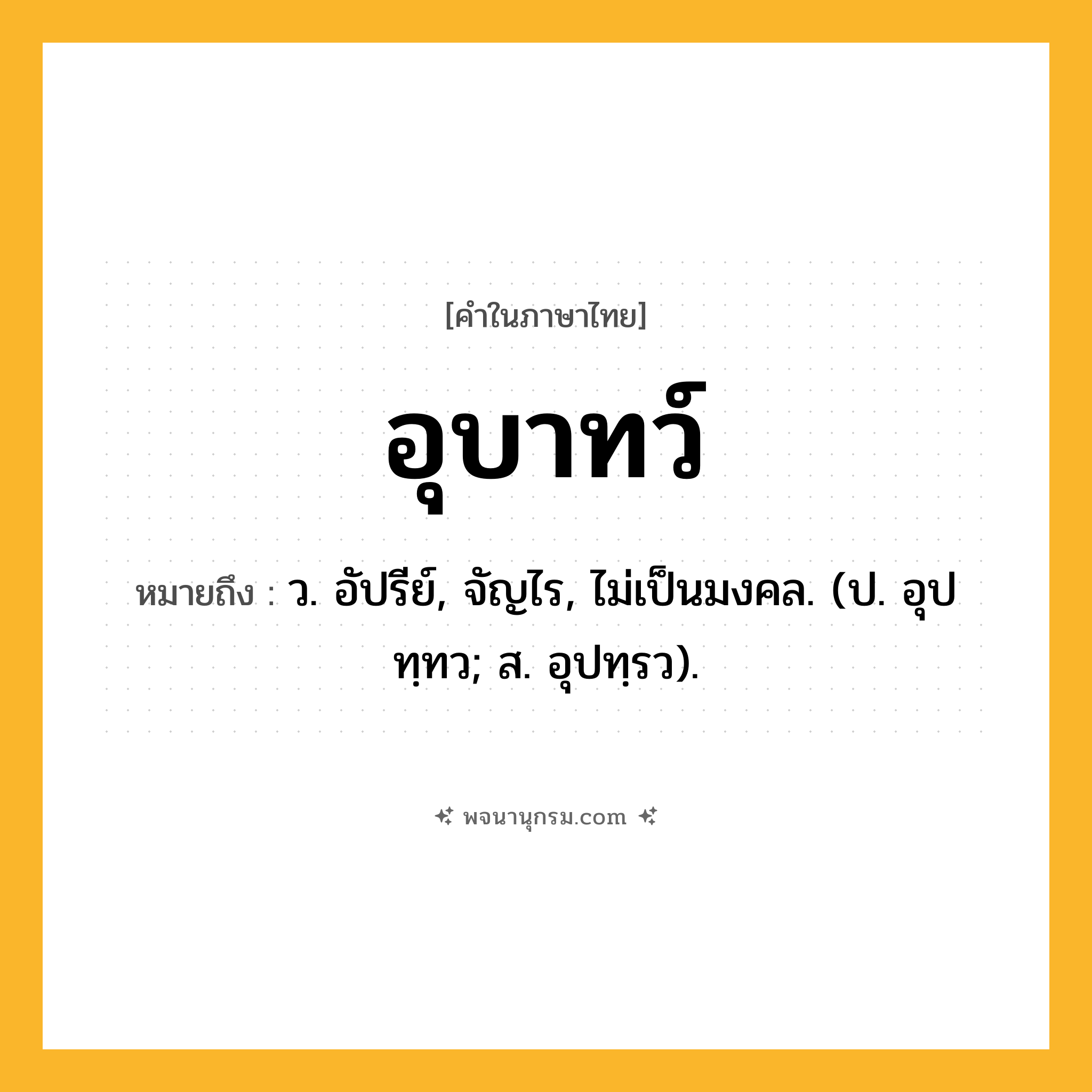 อุบาทว์ ความหมาย หมายถึงอะไร?, คำในภาษาไทย อุบาทว์ หมายถึง ว. อัปรีย์, จัญไร, ไม่เป็นมงคล. (ป. อุปทฺทว; ส. อุปทฺรว).
