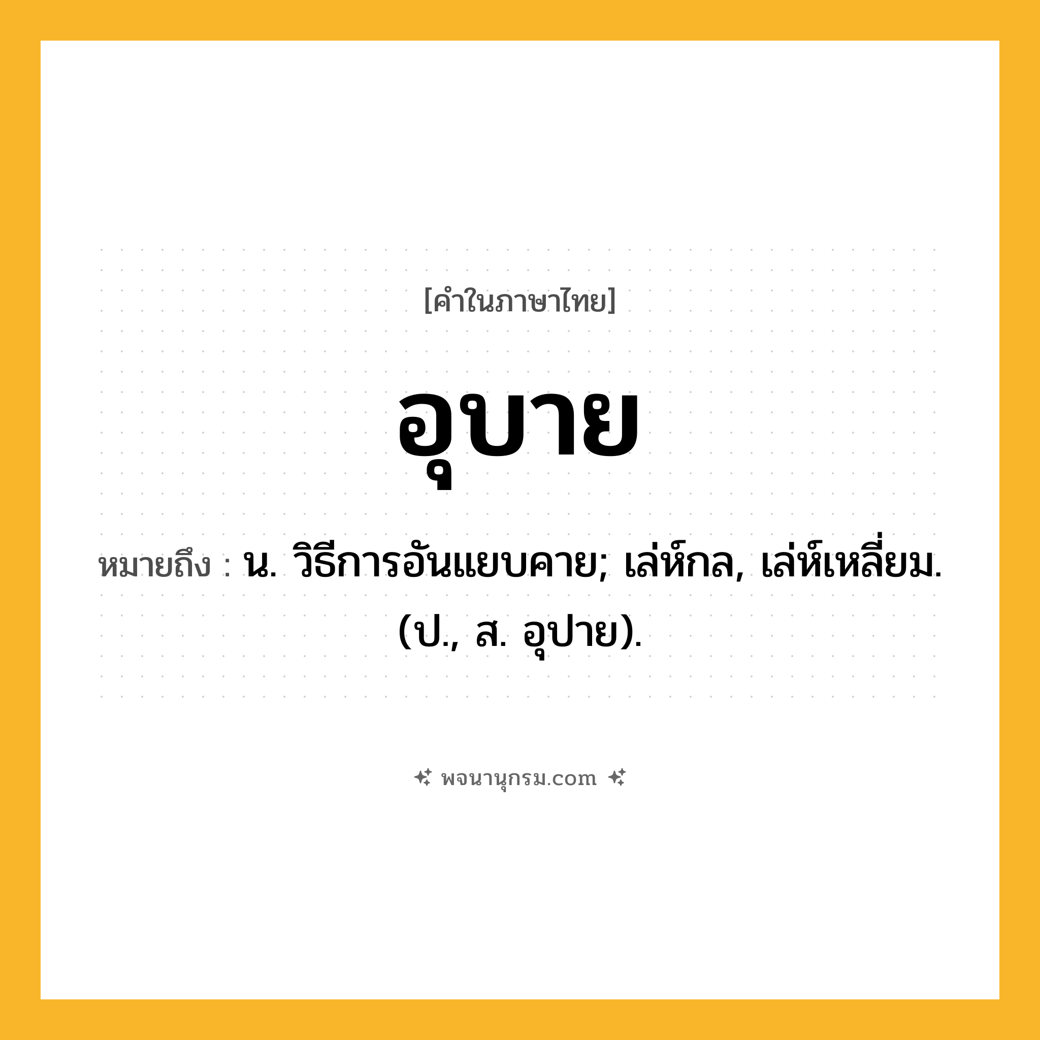 อุบาย ความหมาย หมายถึงอะไร?, คำในภาษาไทย อุบาย หมายถึง น. วิธีการอันแยบคาย; เล่ห์กล, เล่ห์เหลี่ยม. (ป., ส. อุปาย).