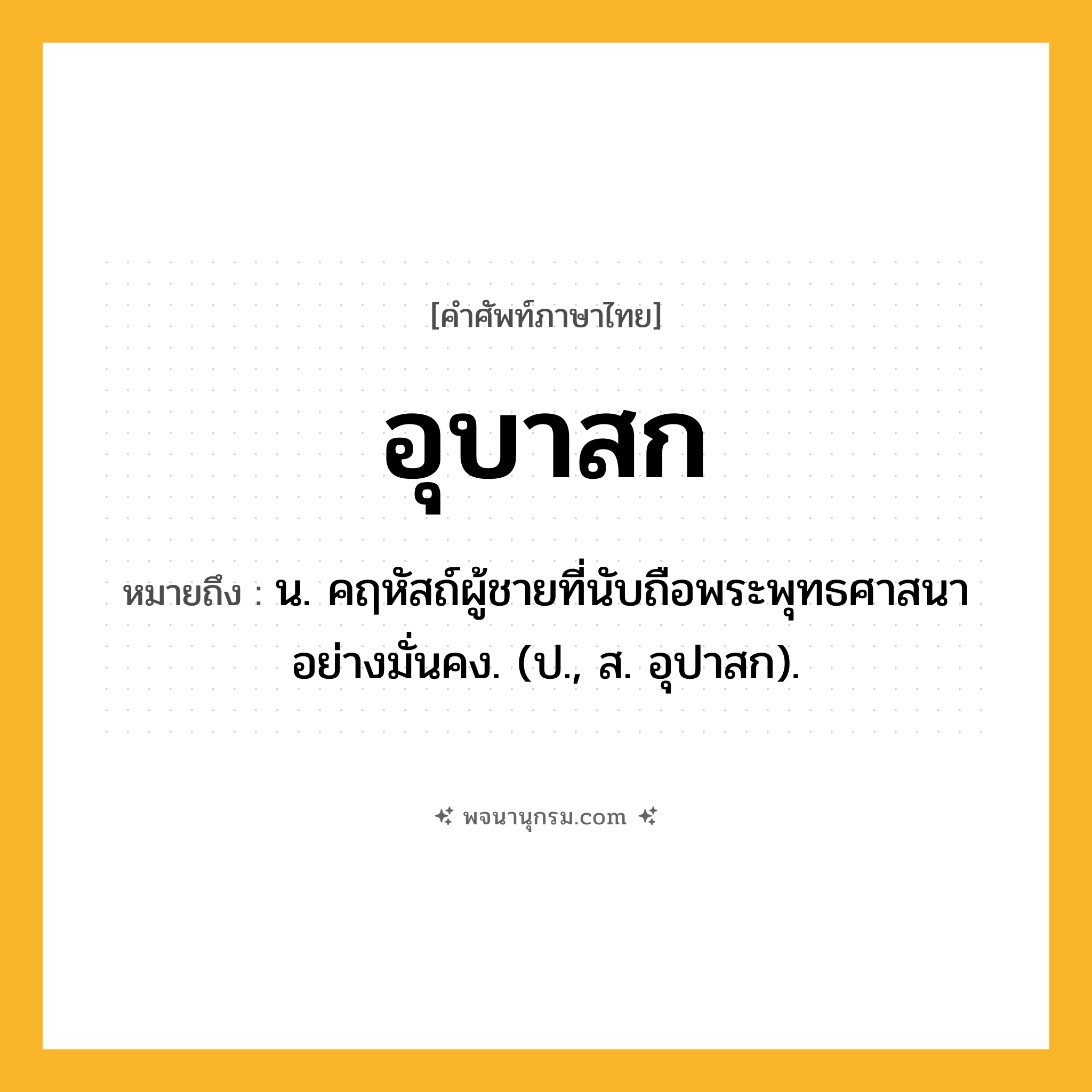 อุบาสก ความหมาย หมายถึงอะไร?, คำในภาษาไทย อุบาสก หมายถึง น. คฤหัสถ์ผู้ชายที่นับถือพระพุทธศาสนาอย่างมั่นคง. (ป., ส. อุปาสก).