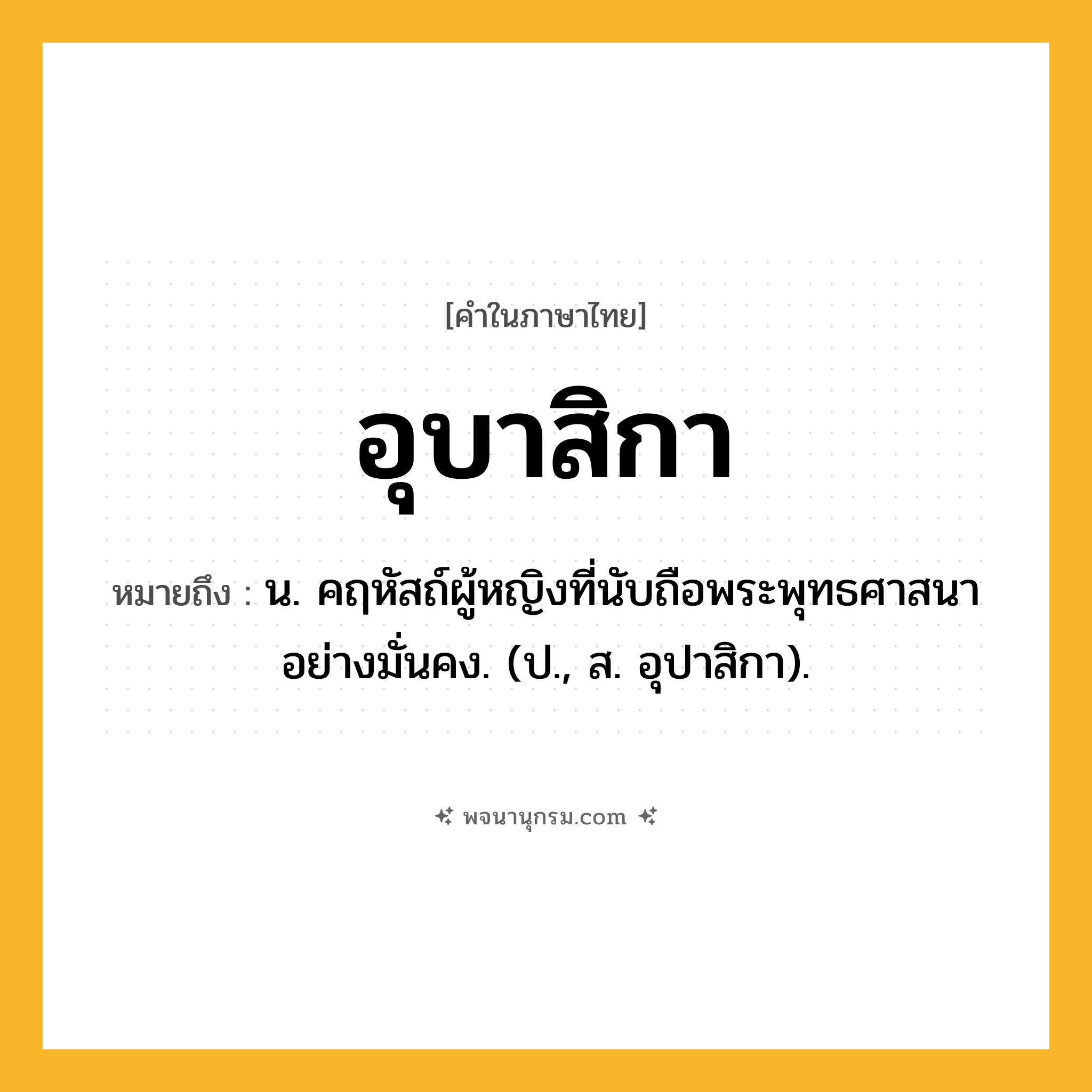 อุบาสิกา ความหมาย หมายถึงอะไร?, คำในภาษาไทย อุบาสิกา หมายถึง น. คฤหัสถ์ผู้หญิงที่นับถือพระพุทธศาสนาอย่างมั่นคง. (ป., ส. อุปาสิกา).