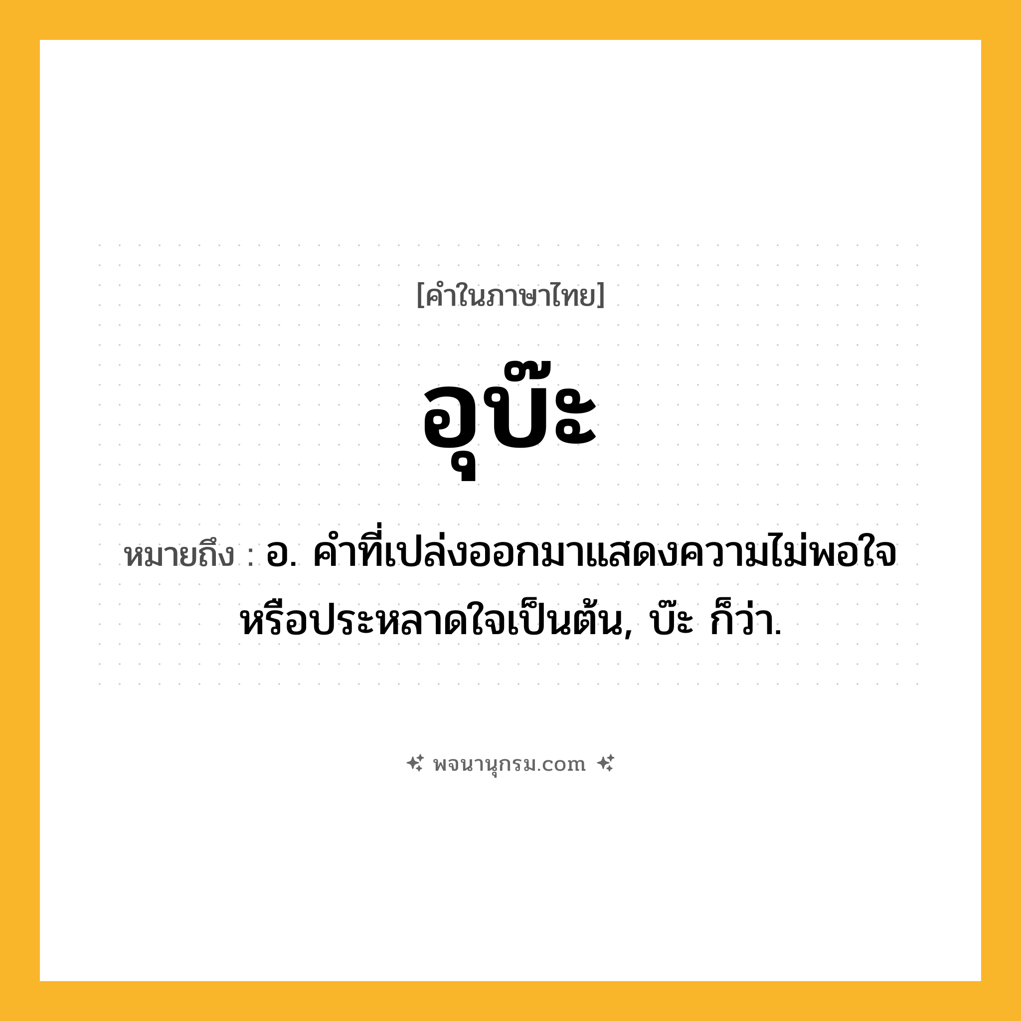 อุบ๊ะ ความหมาย หมายถึงอะไร?, คำในภาษาไทย อุบ๊ะ หมายถึง อ. คําที่เปล่งออกมาแสดงความไม่พอใจหรือประหลาดใจเป็นต้น, บ๊ะ ก็ว่า.