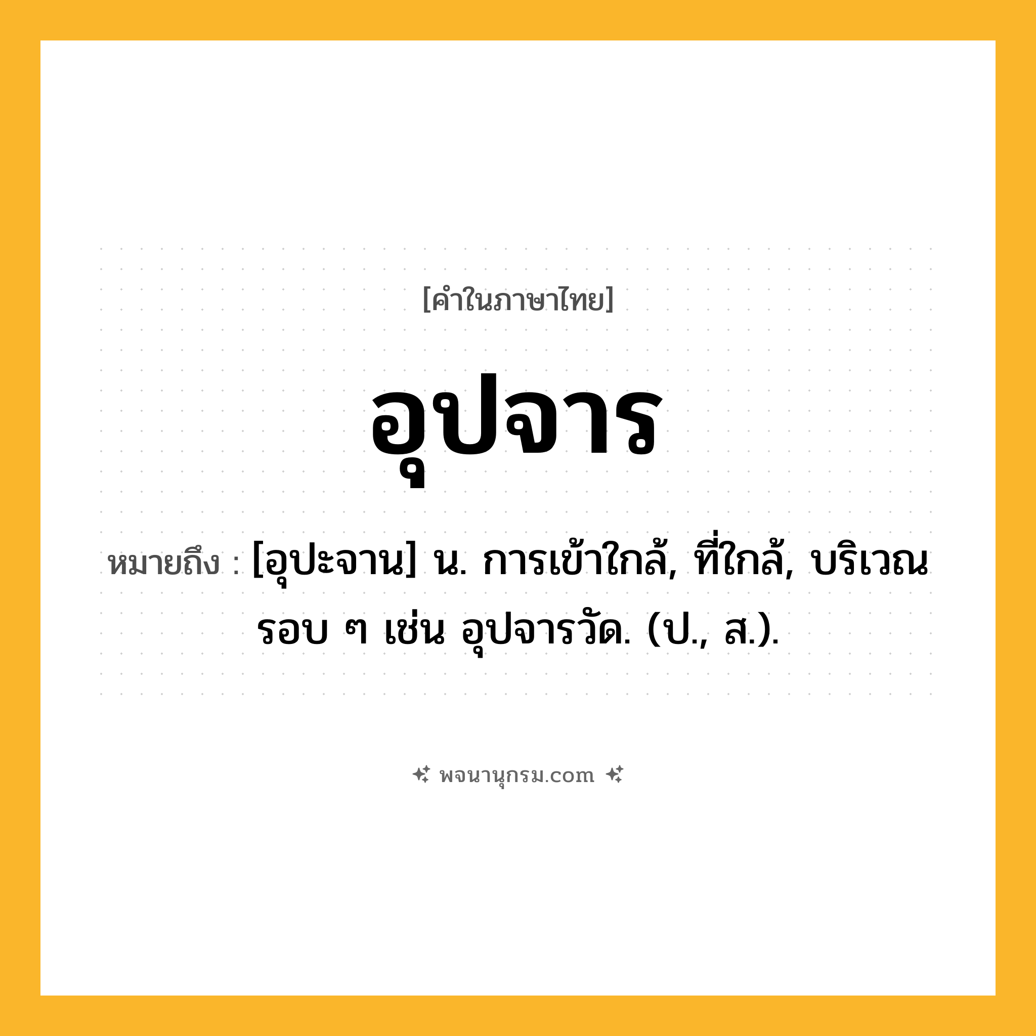 อุปจาร ความหมาย หมายถึงอะไร?, คำในภาษาไทย อุปจาร หมายถึง [อุปะจาน] น. การเข้าใกล้, ที่ใกล้, บริเวณรอบ ๆ เช่น อุปจารวัด. (ป., ส.).