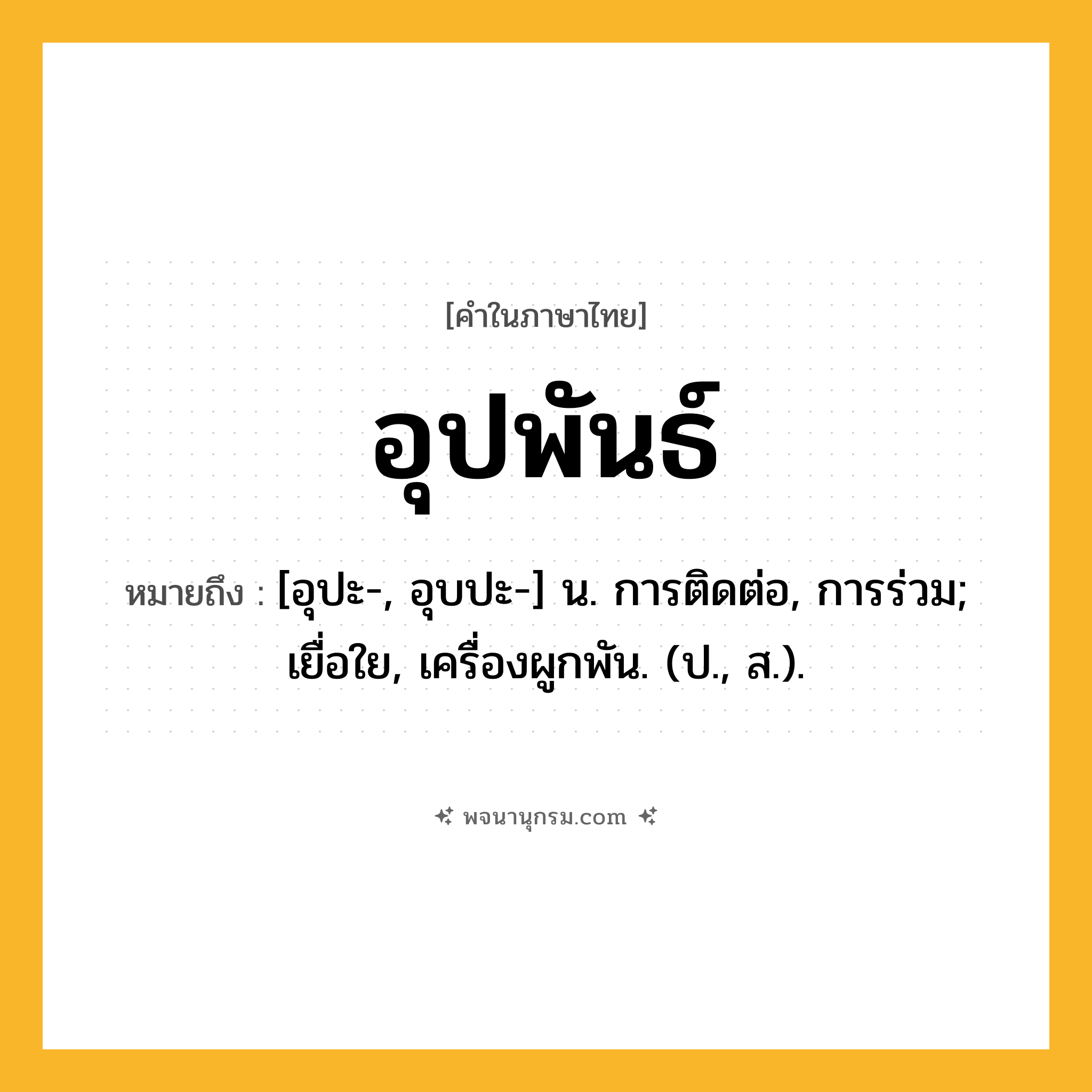 อุปพันธ์ ความหมาย หมายถึงอะไร?, คำในภาษาไทย อุปพันธ์ หมายถึง [อุปะ-, อุบปะ-] น. การติดต่อ, การร่วม; เยื่อใย, เครื่องผูกพัน. (ป., ส.).