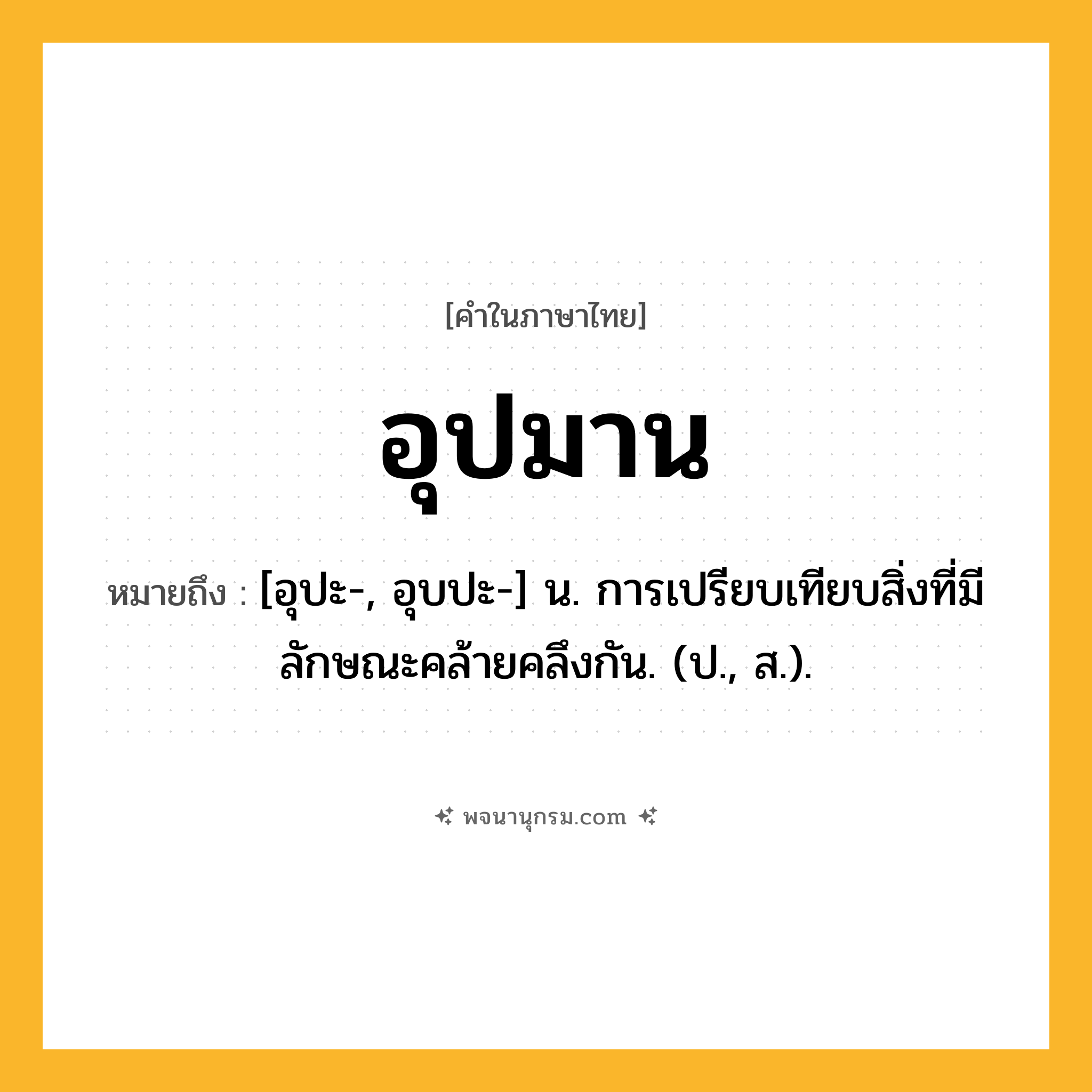 อุปมาน ความหมาย หมายถึงอะไร?, คำในภาษาไทย อุปมาน หมายถึง [อุปะ-, อุบปะ-] น. การเปรียบเทียบสิ่งที่มีลักษณะคล้ายคลึงกัน. (ป., ส.).