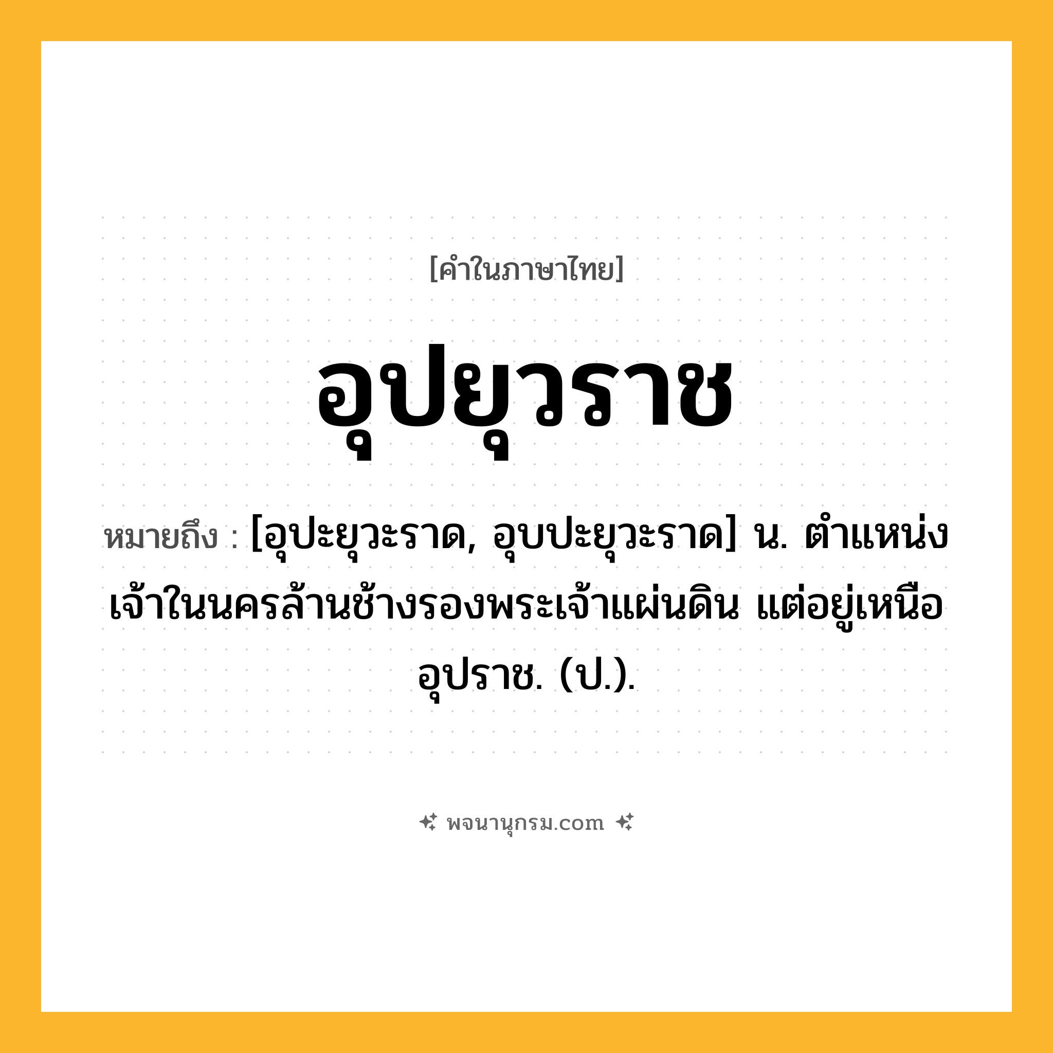 อุปยุวราช ความหมาย หมายถึงอะไร?, คำในภาษาไทย อุปยุวราช หมายถึง [อุปะยุวะราด, อุบปะยุวะราด] น. ตําแหน่งเจ้าในนครล้านช้างรองพระเจ้าแผ่นดิน แต่อยู่เหนืออุปราช. (ป.).